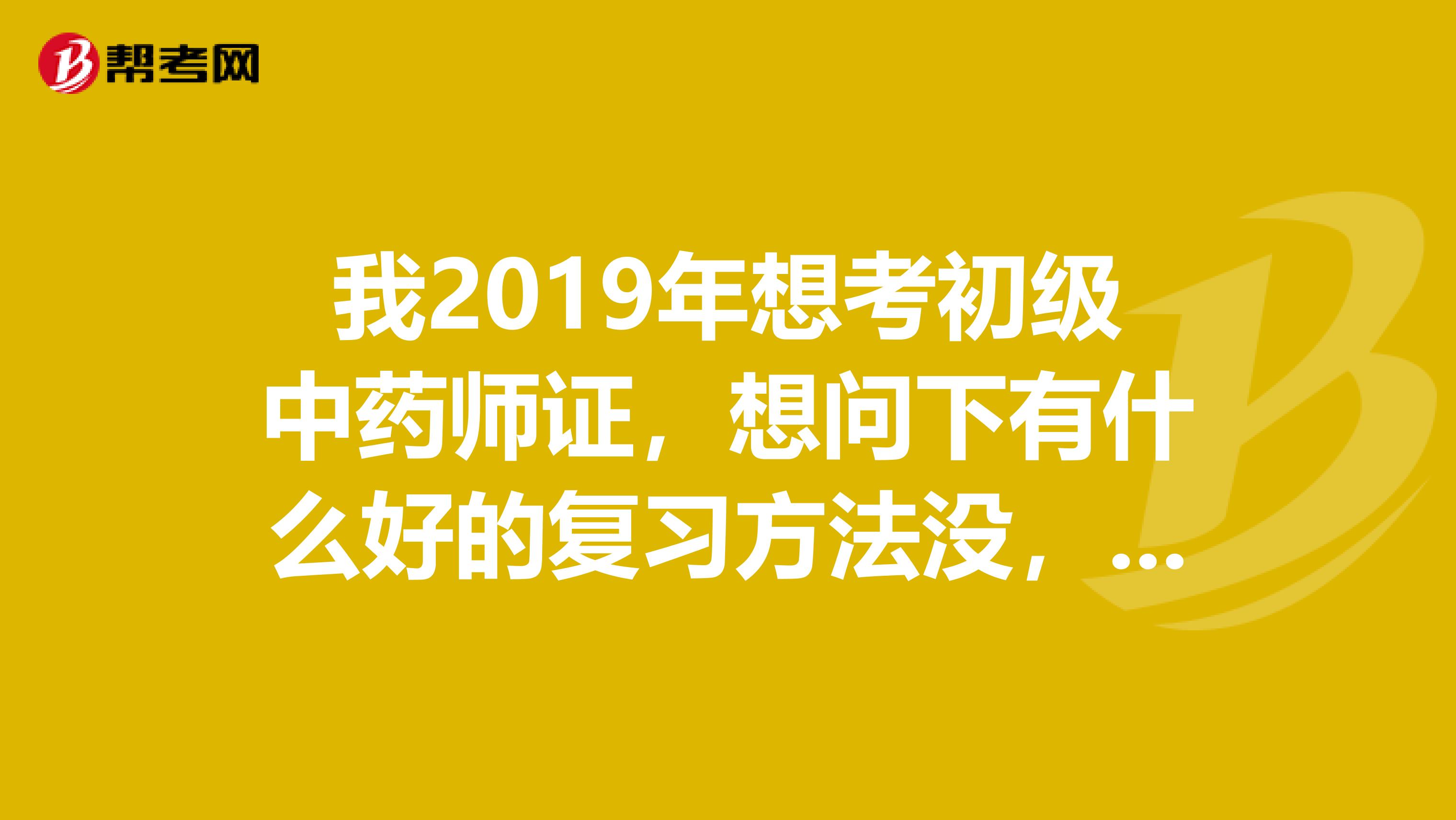 我2019年想考初级中药师证,想问下有什么好的复习方法没,加外哪个出版社的复习书比较好的