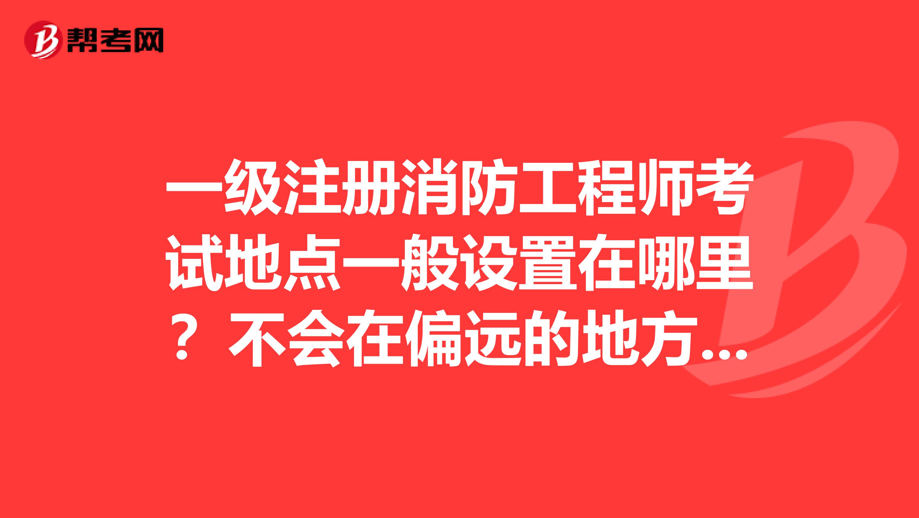 一級注冊消防工程師考試地點一般設置在哪里？不會在偏遠的地方吧。。。。