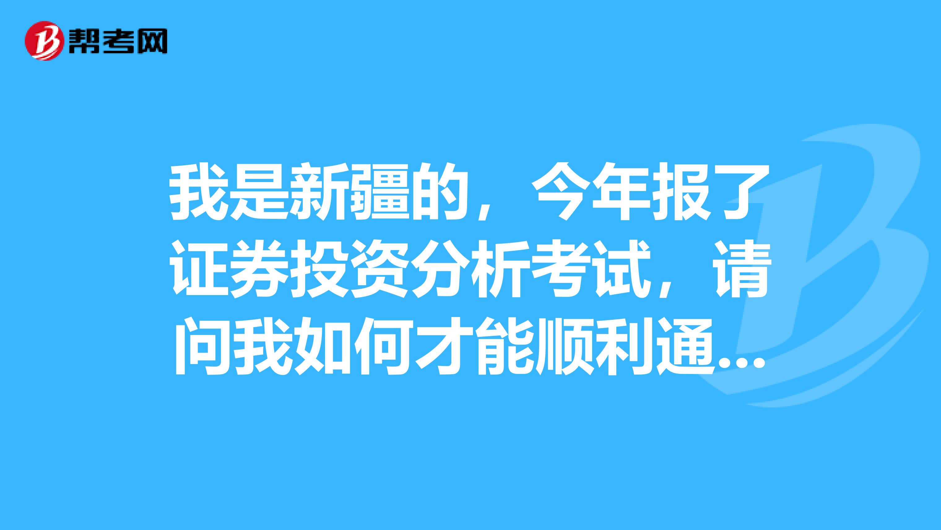 我是新疆的,今年报了证券投资分析考试,请问我如何才能顺利通过这个考试呢?