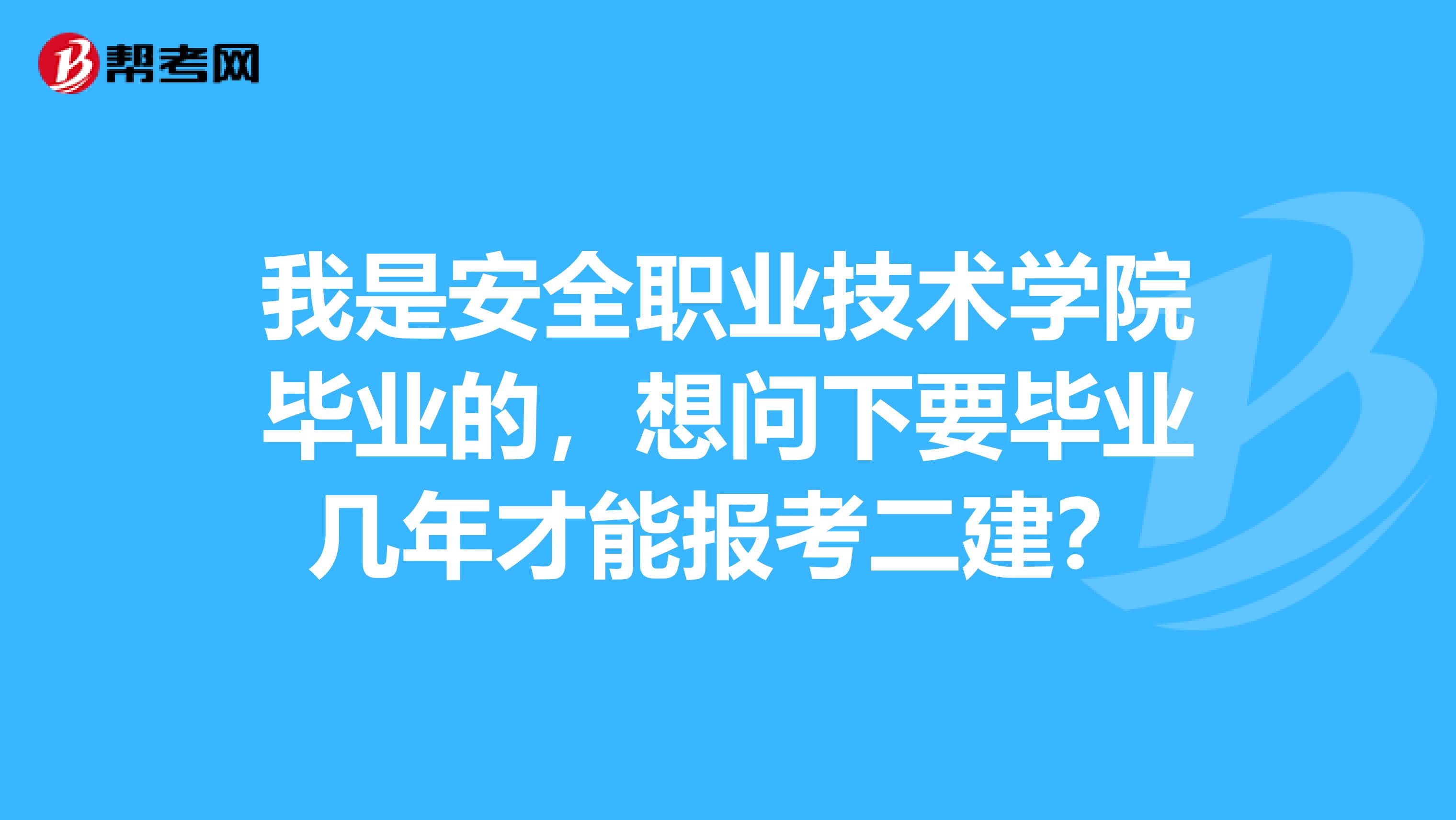 我是安全职业技术学院毕业的,想问下要毕业几年才能报考二建?