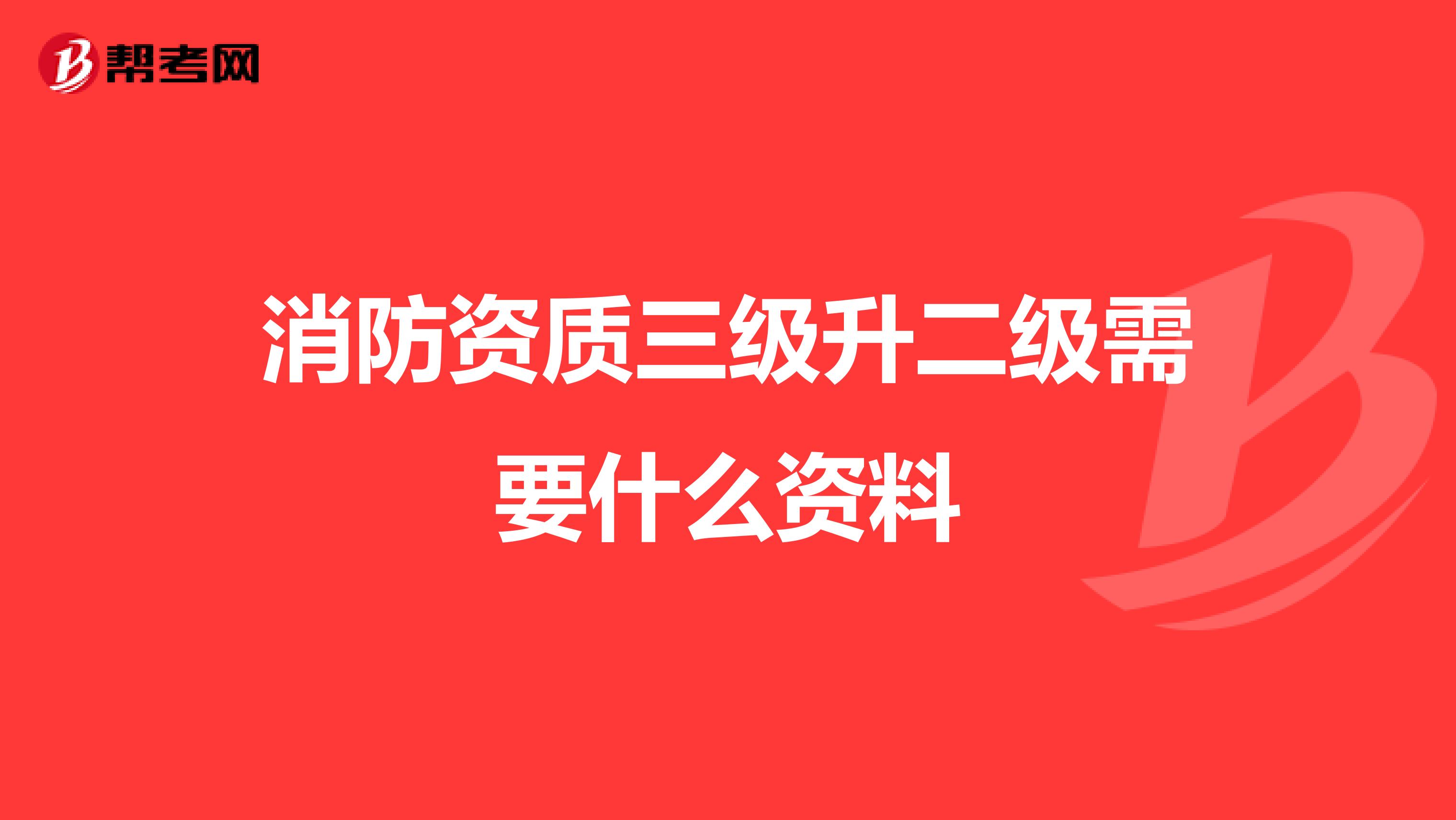 消防资质三级升二级需要什么资料