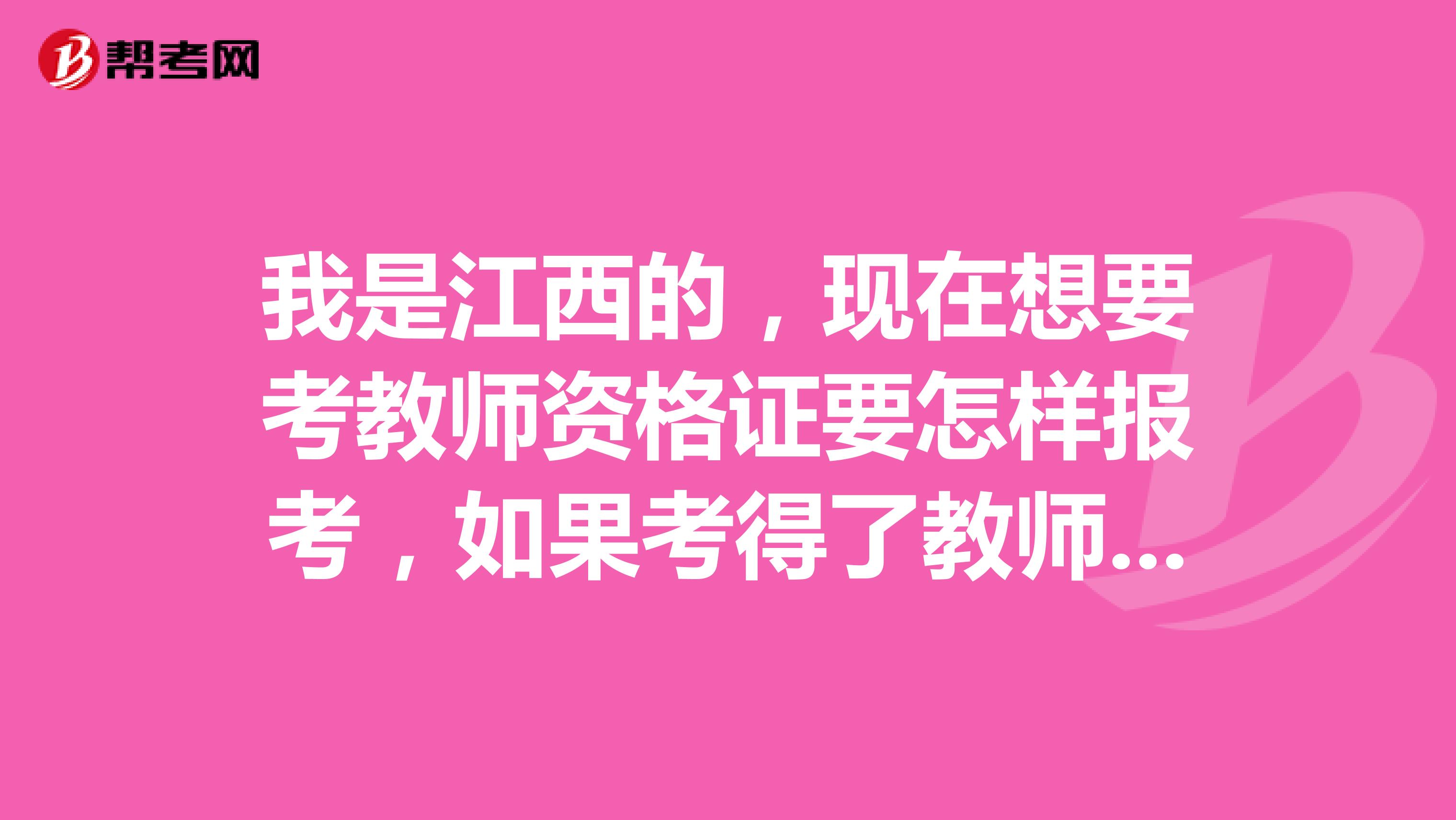 我是江西的，现在想要考教师资格证要怎样报考，如果考得了教师证后可不可以到别的省去应聘教师的