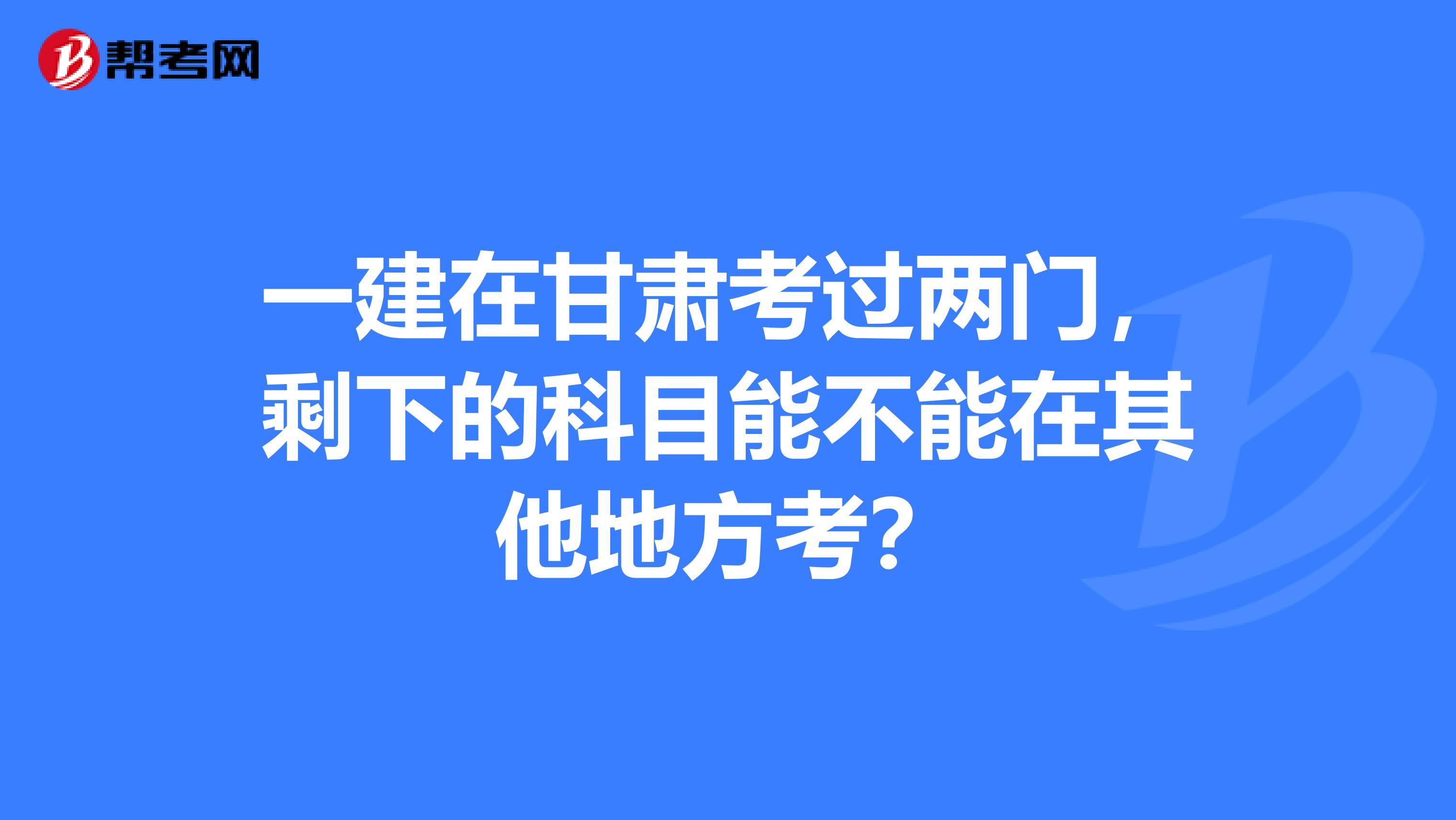 一建在甘肃考过两门，剩下的科目能不能在其他地方考？