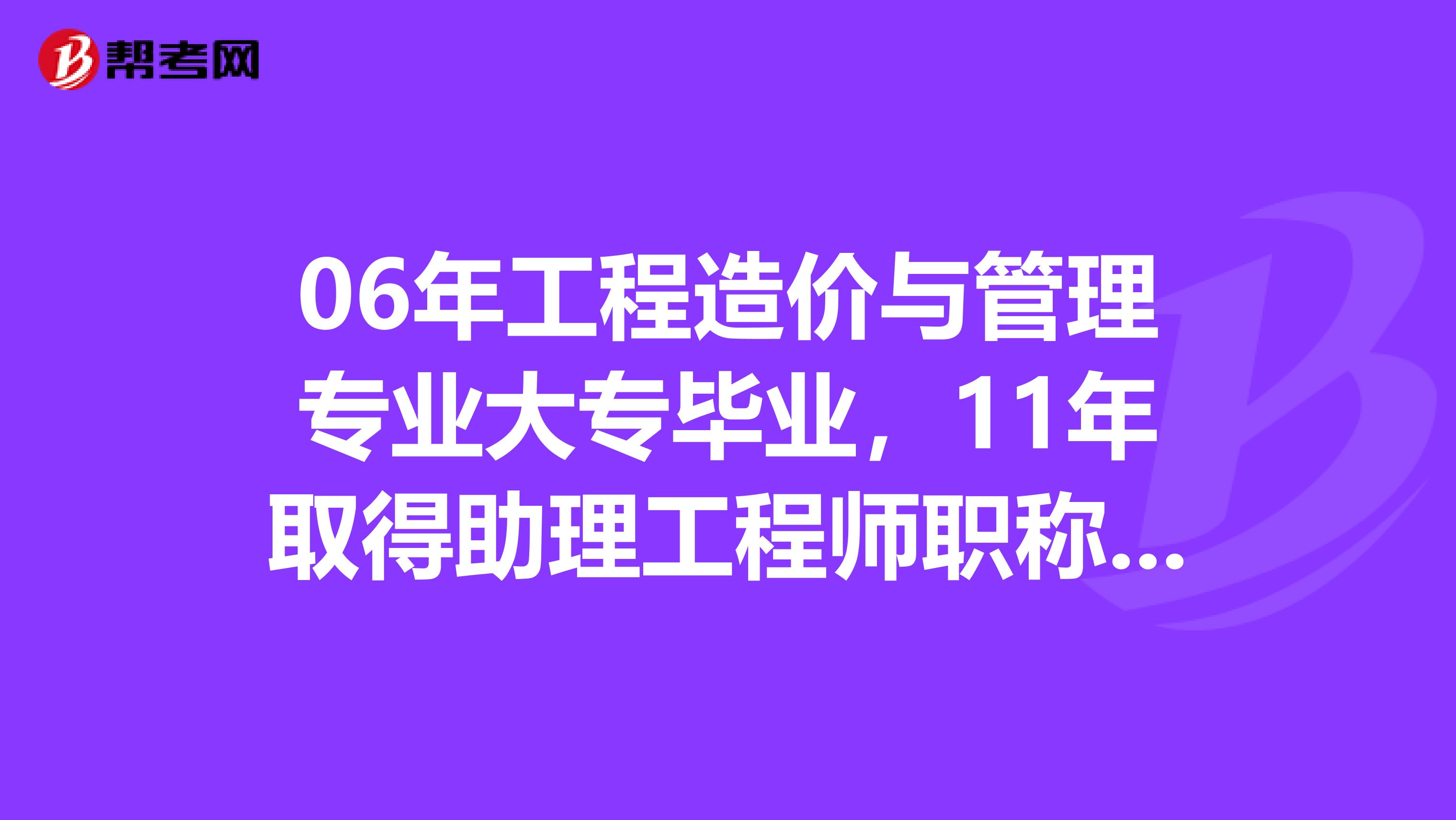 06年工程造价与管理专业大专毕业，11年取得助理工程师职称，现在可以考有关工程类的什么证书？