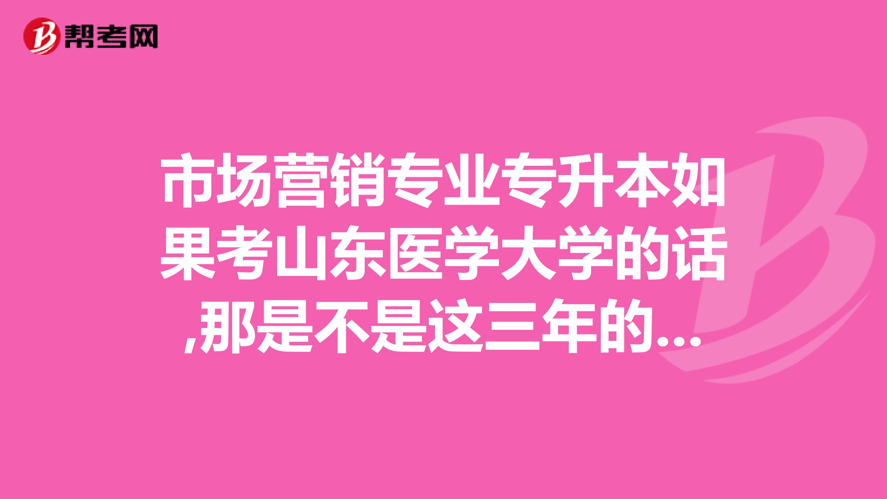 市场营销专业专升本如果考山东医学大学的话,那是不是这三年的市场营销专业白学了