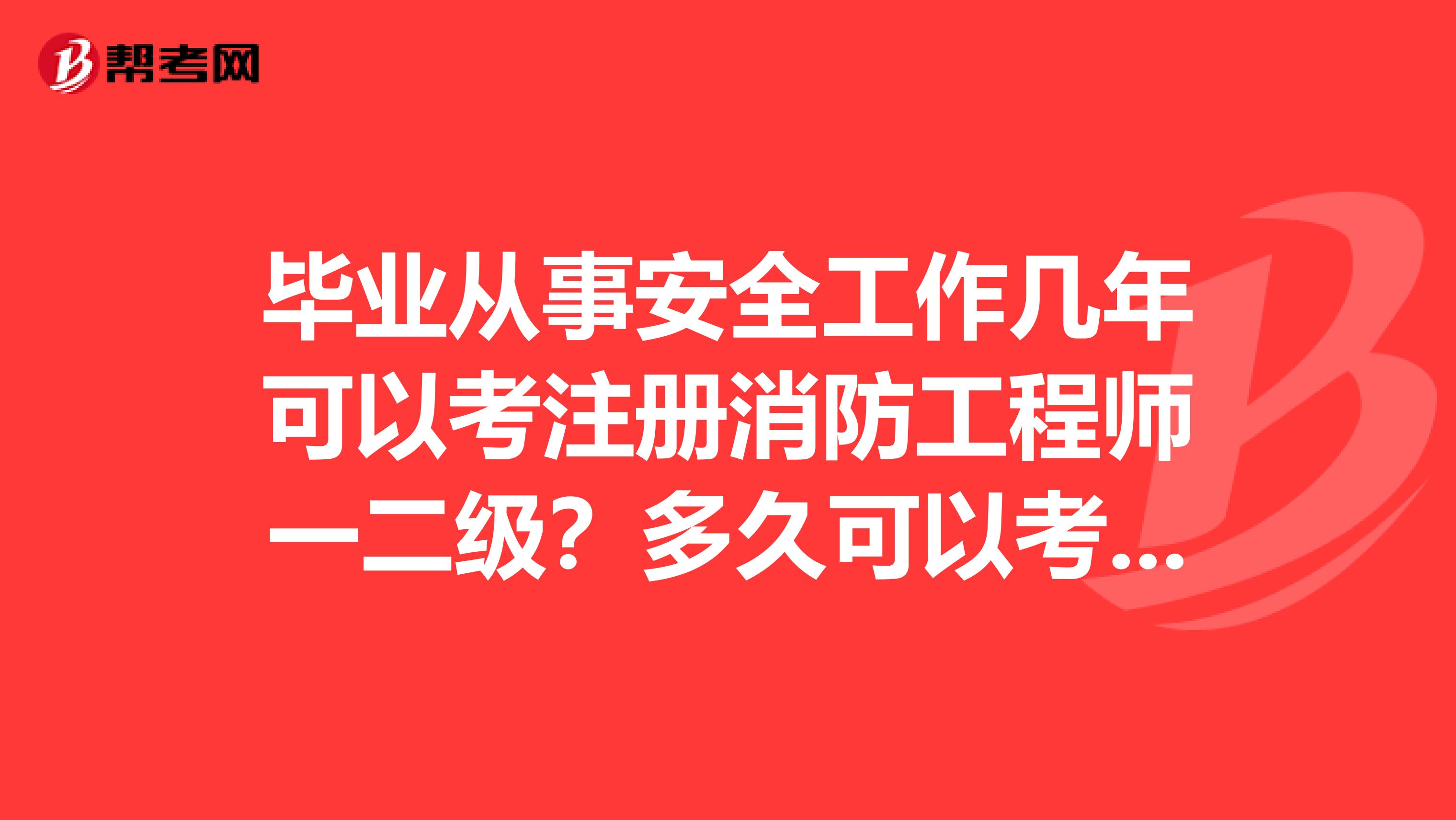 畢業從事安全工作幾年可以考注冊消防工程師一二級？多久可以考注冊安全工程師？