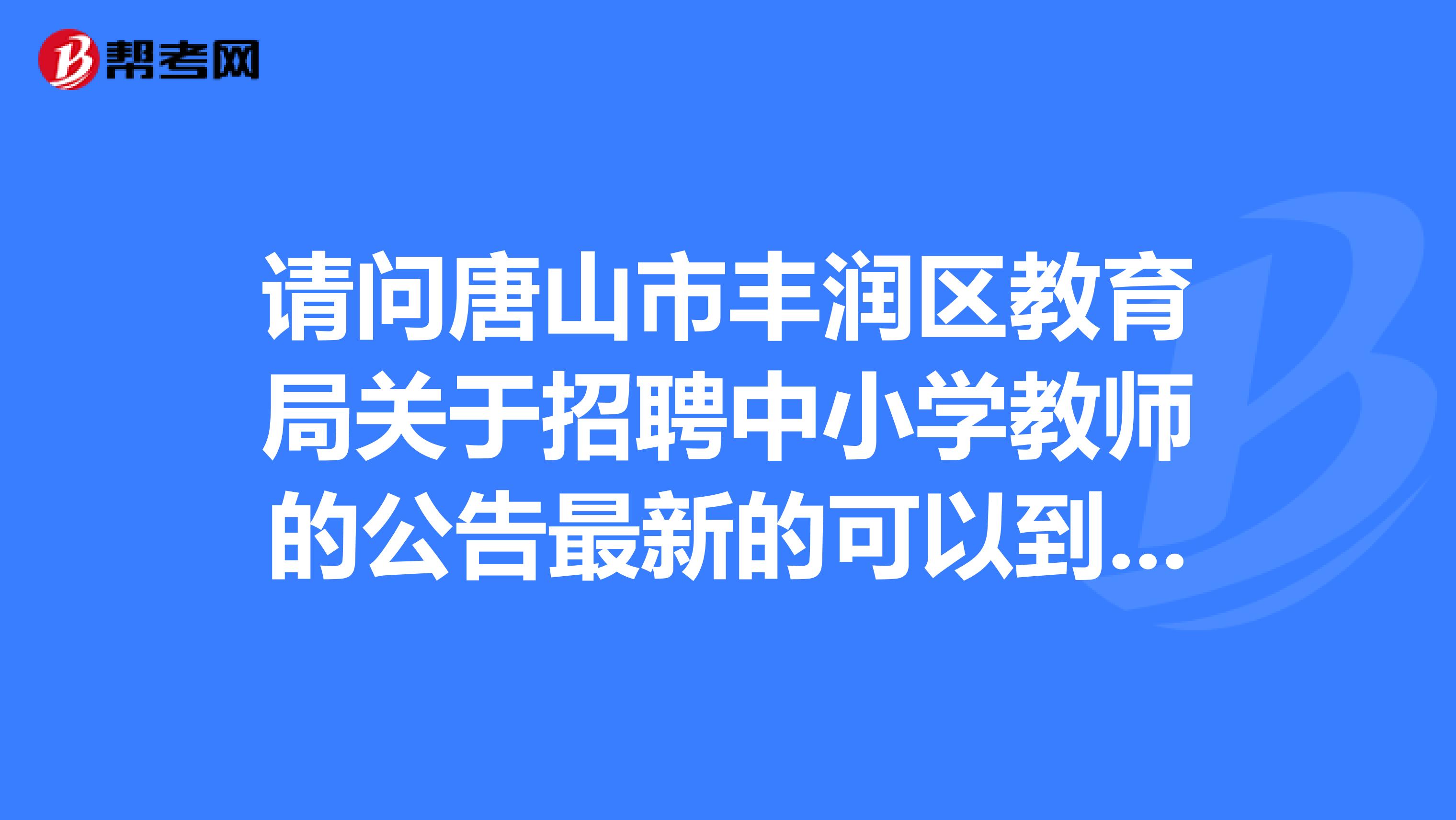 请问唐山市丰润区教育局关于招聘中小学教师的公告最新的可以到哪里查到?