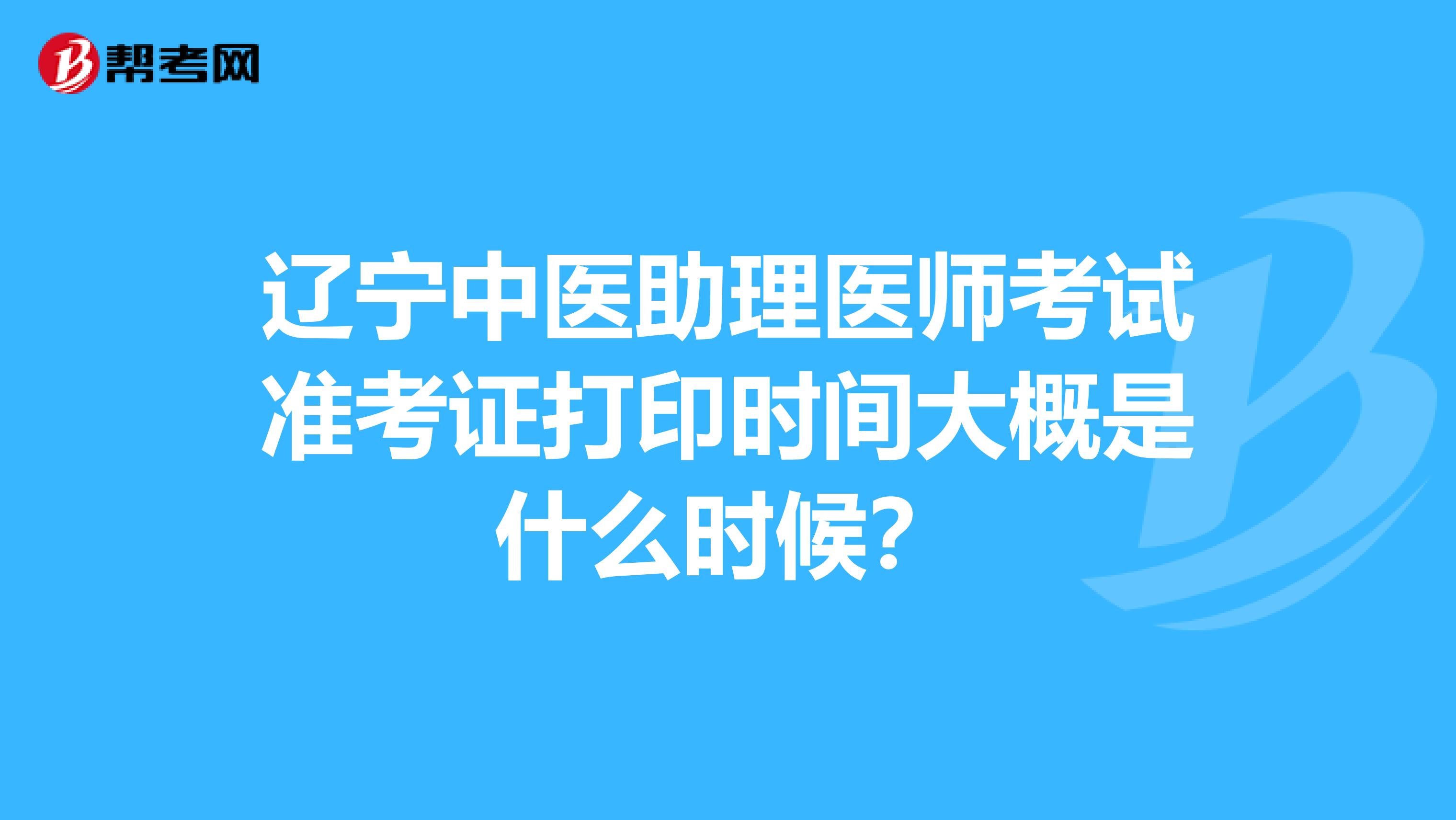 辽宁中医助理医师考试准考证打印时间大概是什么时候？