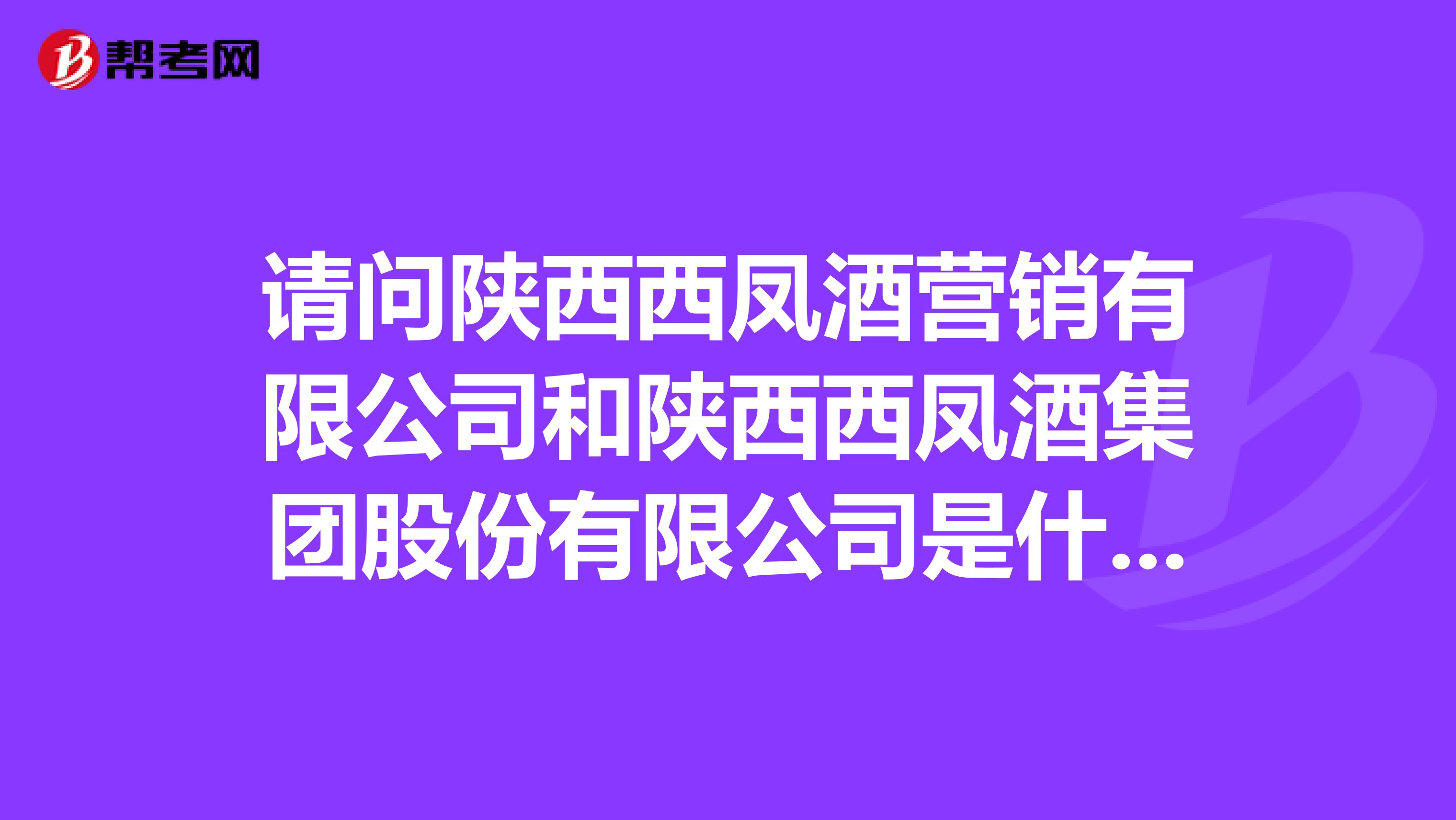 请问陕西西凤酒营销有限公司和陕西西凤酒集团股份有限公司是什么关系