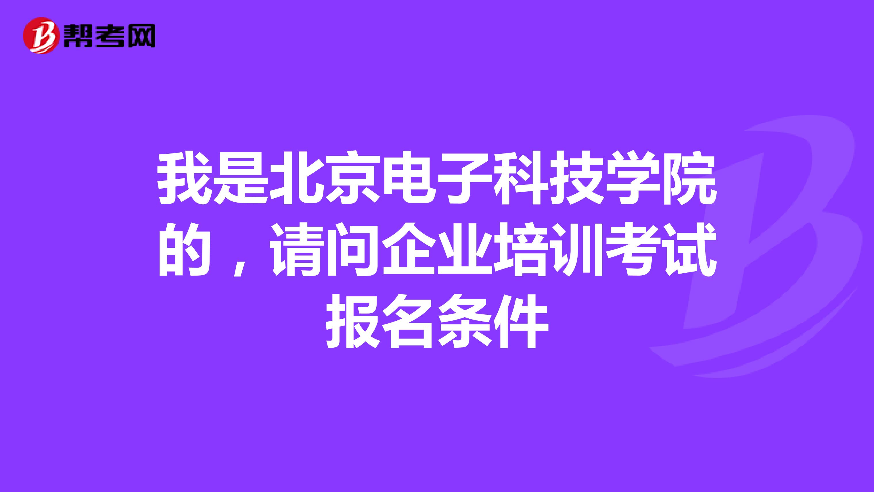 我是北京电子科技学院的，请问企业培训考试报名条件