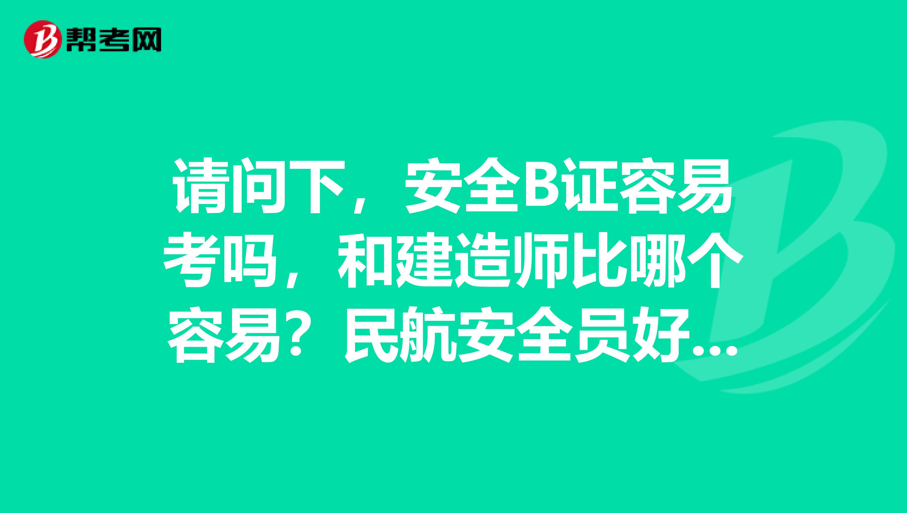 请问下，安全B证容易考吗，和建造师比哪个容易？民航安全员好吗？谢谢