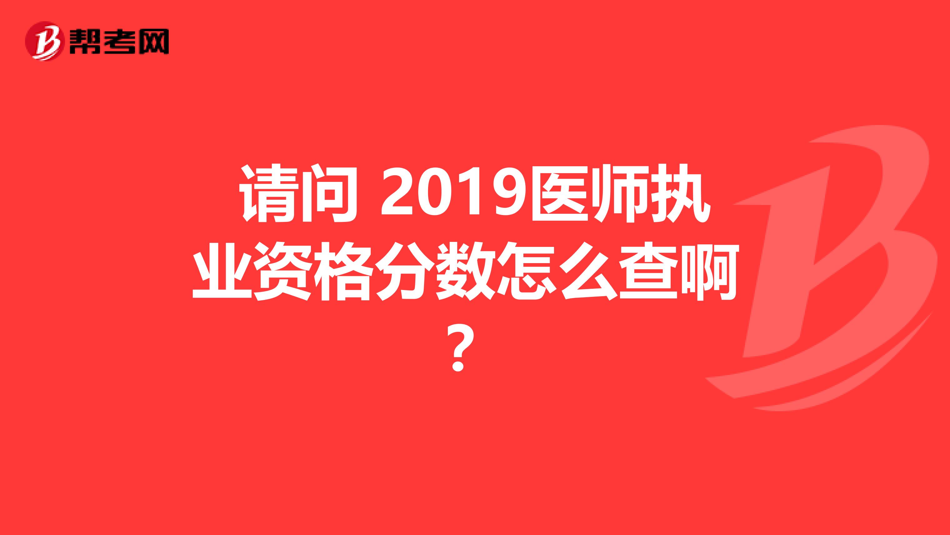 请问 2019医师执业资格分数怎么查啊 ?