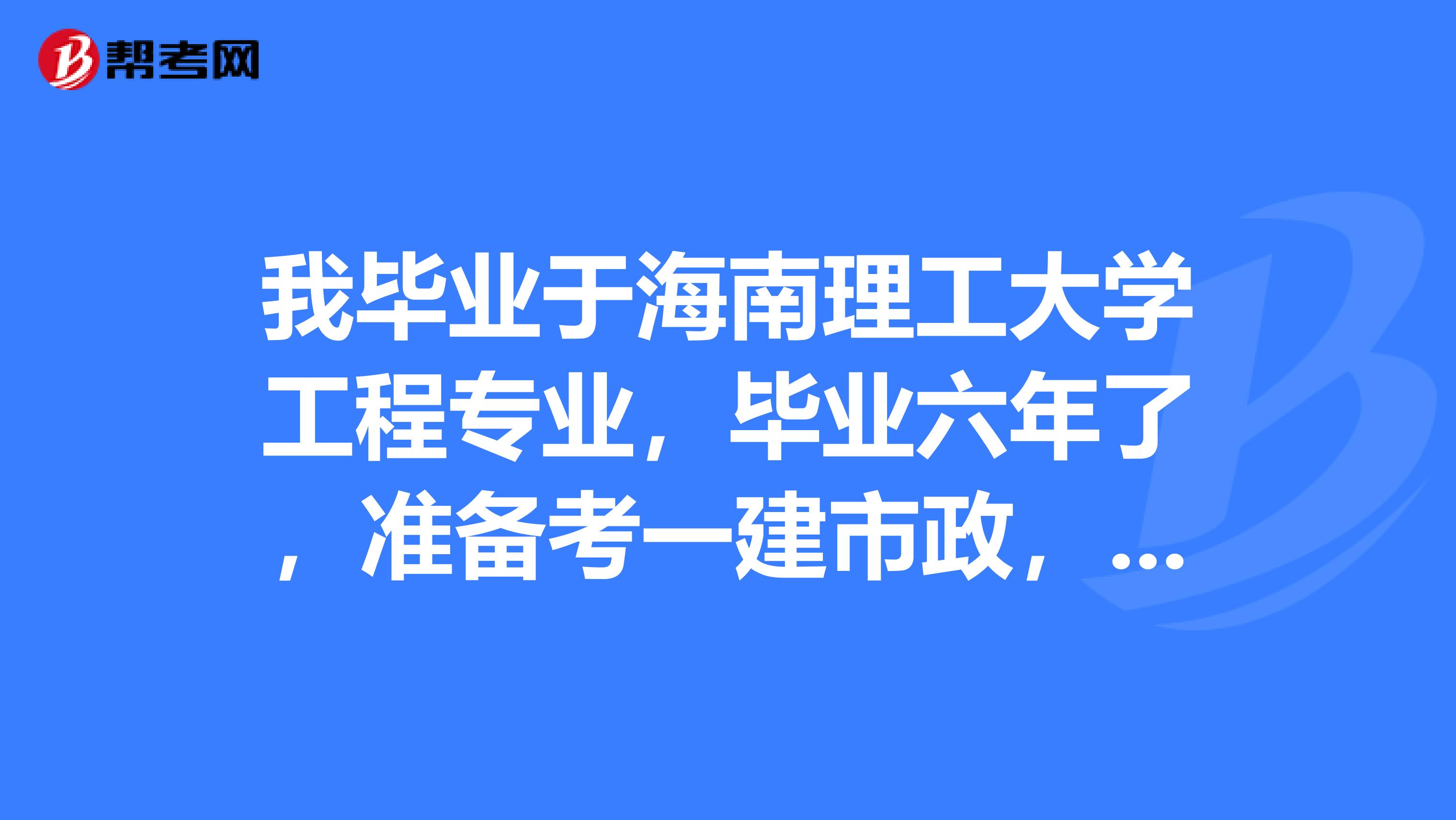 我毕业于海南理工大学工程专业，毕业六年了，准备考一建市政，要考哪些科目呢？