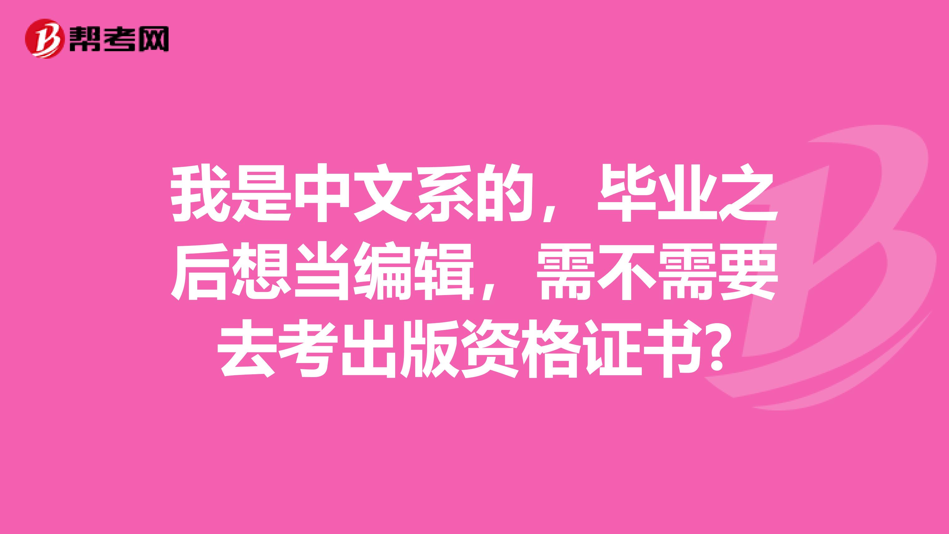我是中文系的,毕业之后想当编辑,需不需要去考出版资格证书?