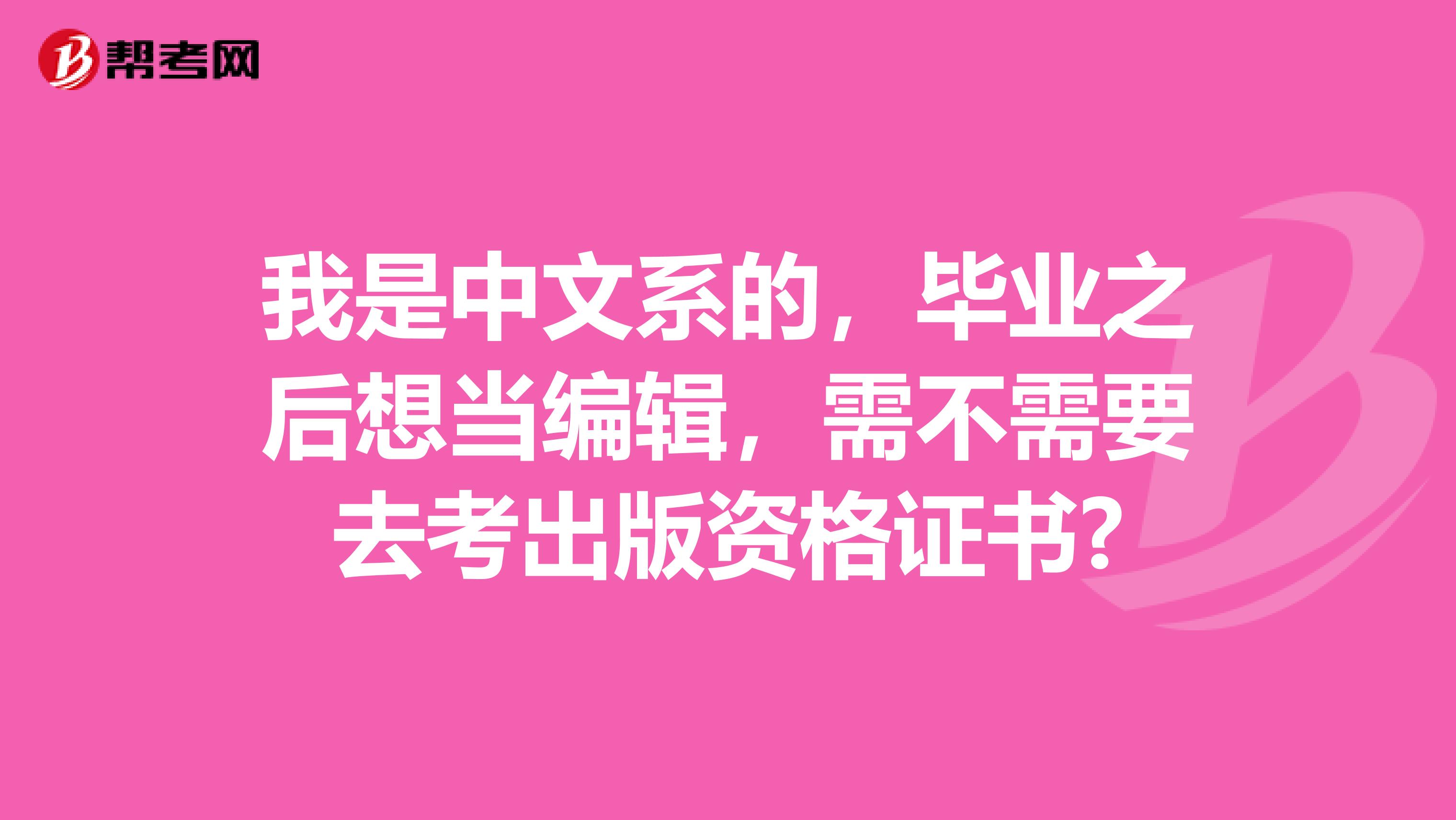 我是中文系的，毕业之后想当编辑，需不需要去考出版资格证书?