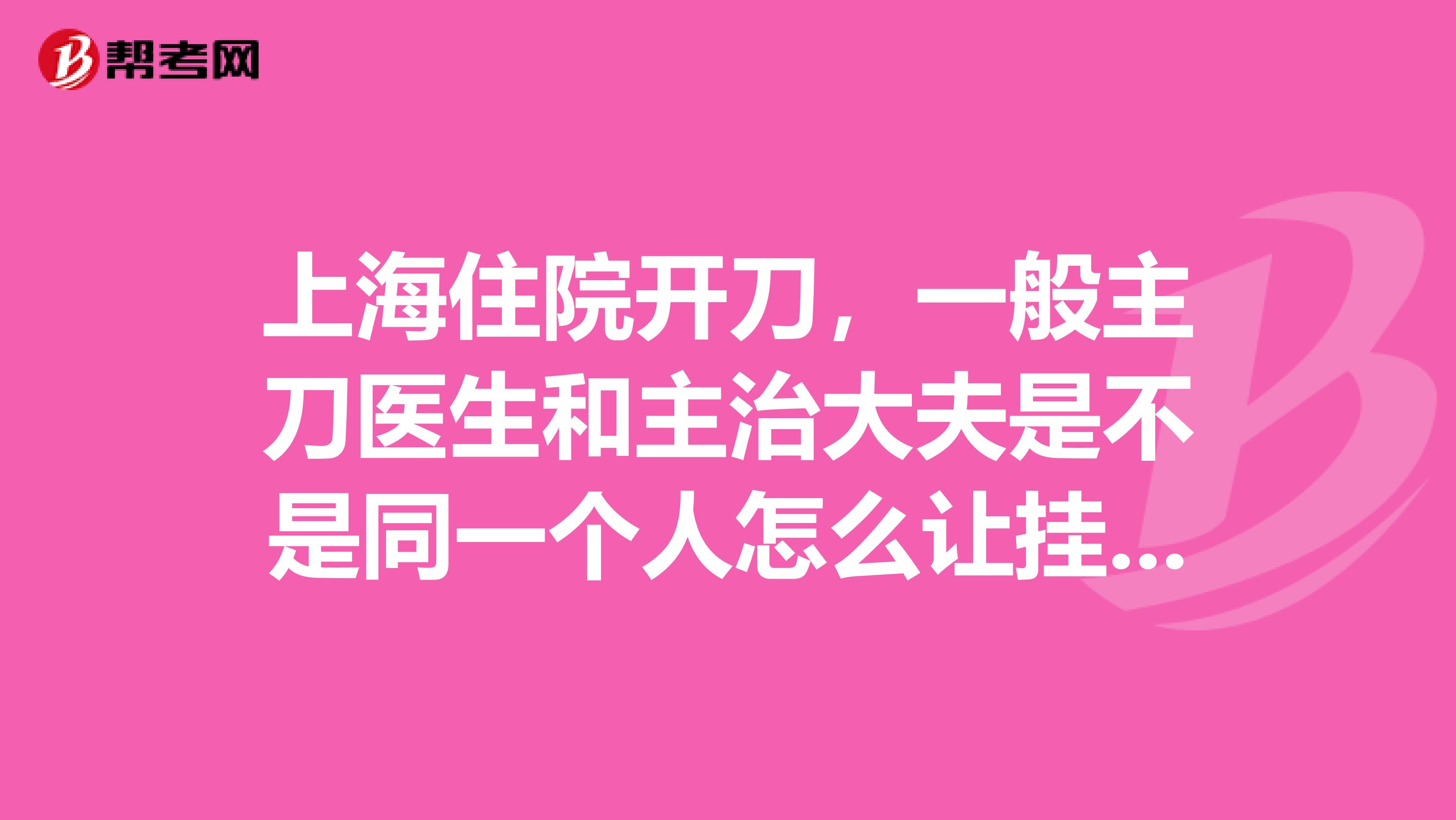 上海住院开刀，一般主刀医生和主治大夫是不是同一个人怎么让挂号的专家来做手术呢