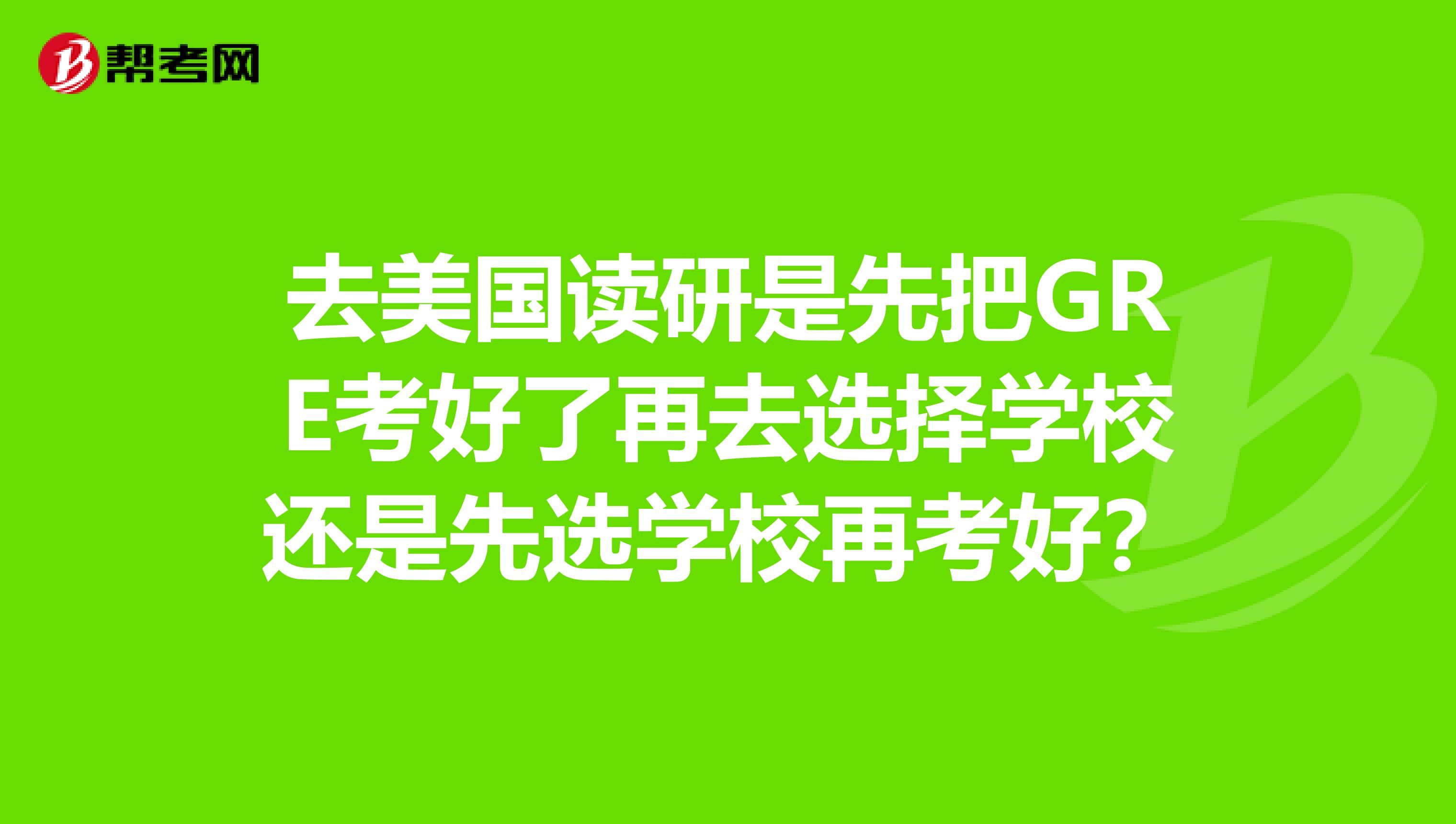 去美国读研是先把GRE考好了再去选择学校还是先选学校再考好?