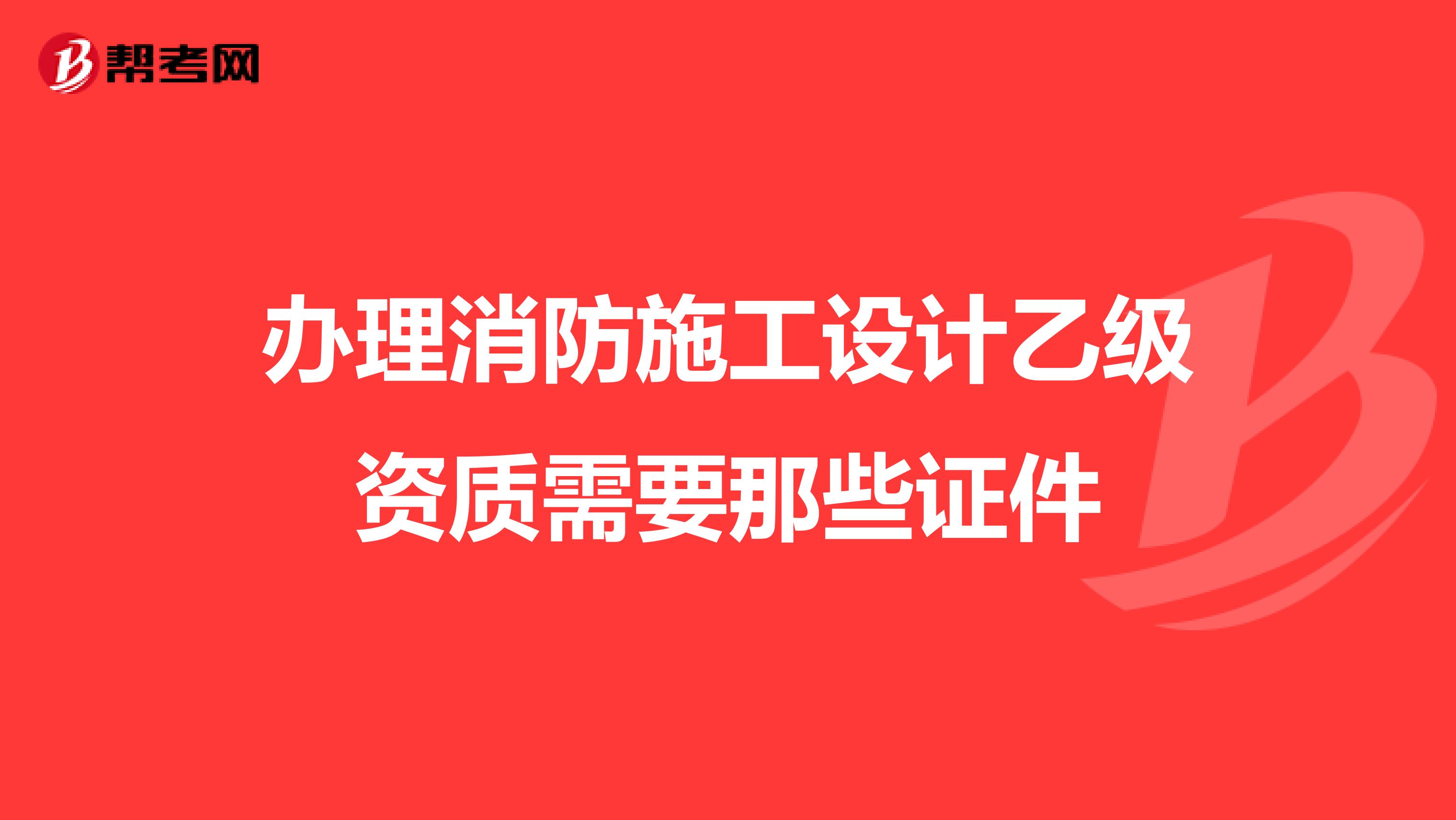 办理消防施工设计乙级资质需要那些证件