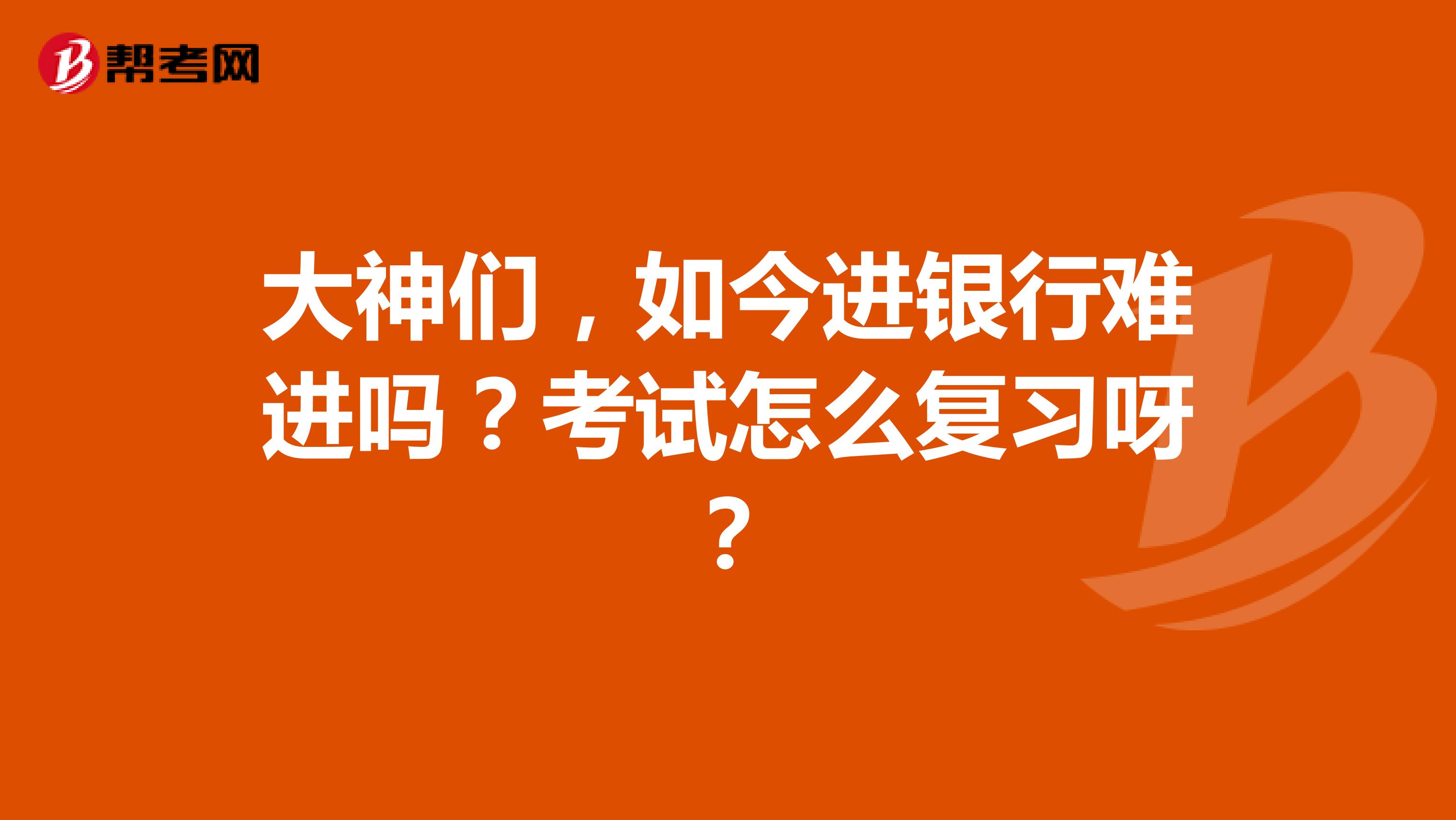 大神们,如今进银行难进吗?考试怎么复习呀?