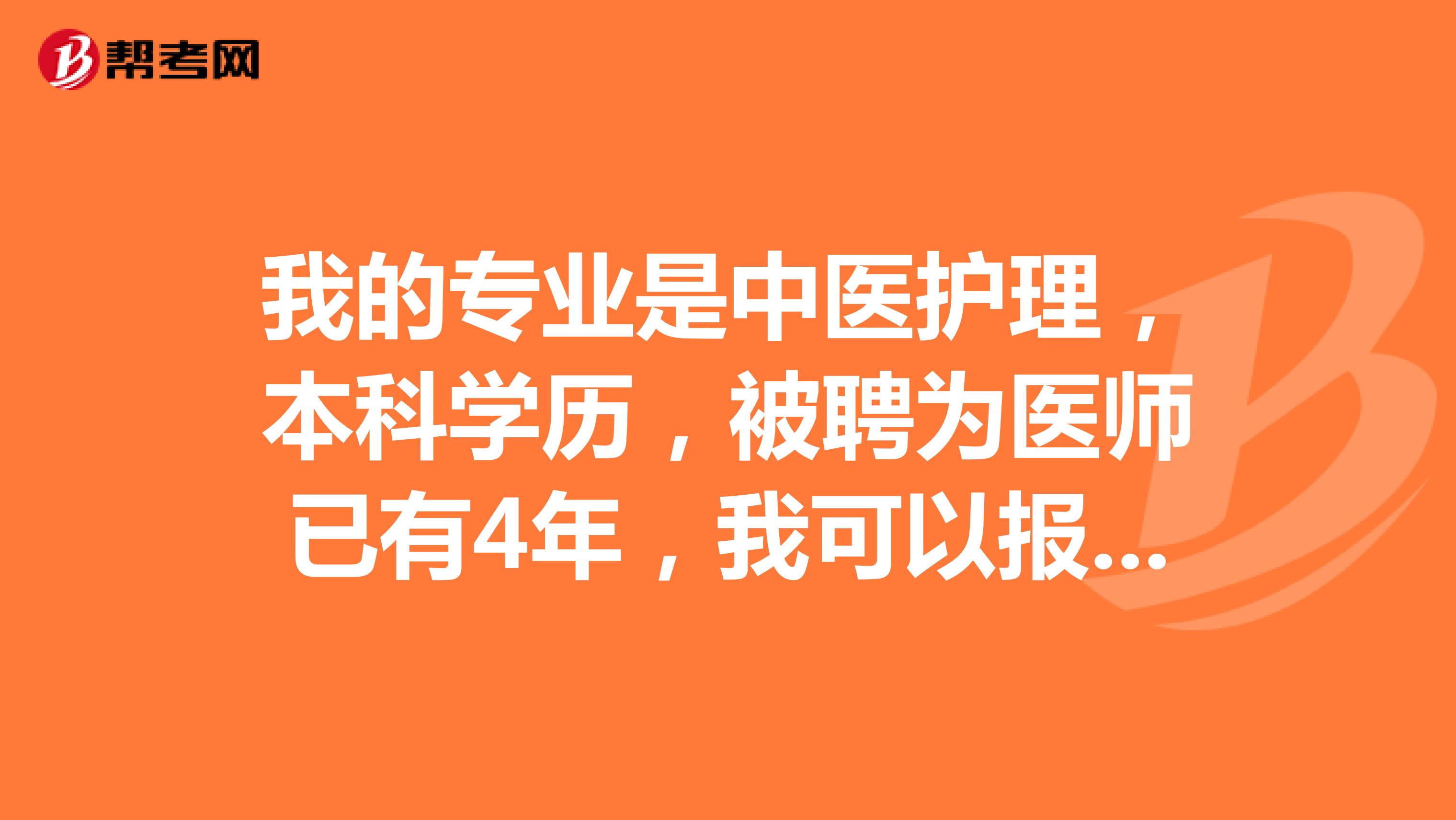 我的专业是中医护理,本科学历,被聘为医师已有4年,我可以报考卫生资格考试中级职称吗?