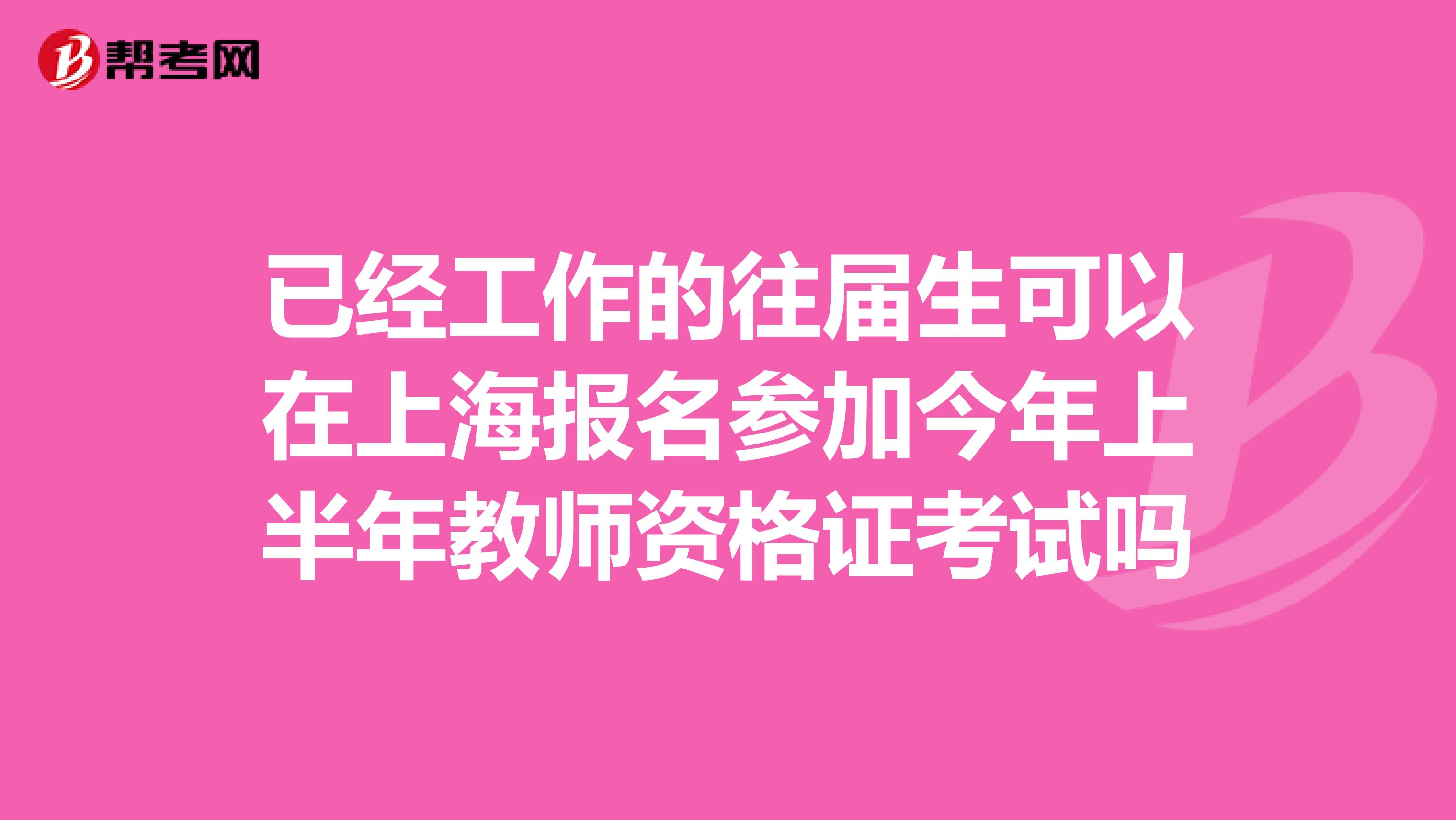 已經工作的往屆生可以在上海報名參加今年上半年教師資格證考試嗎