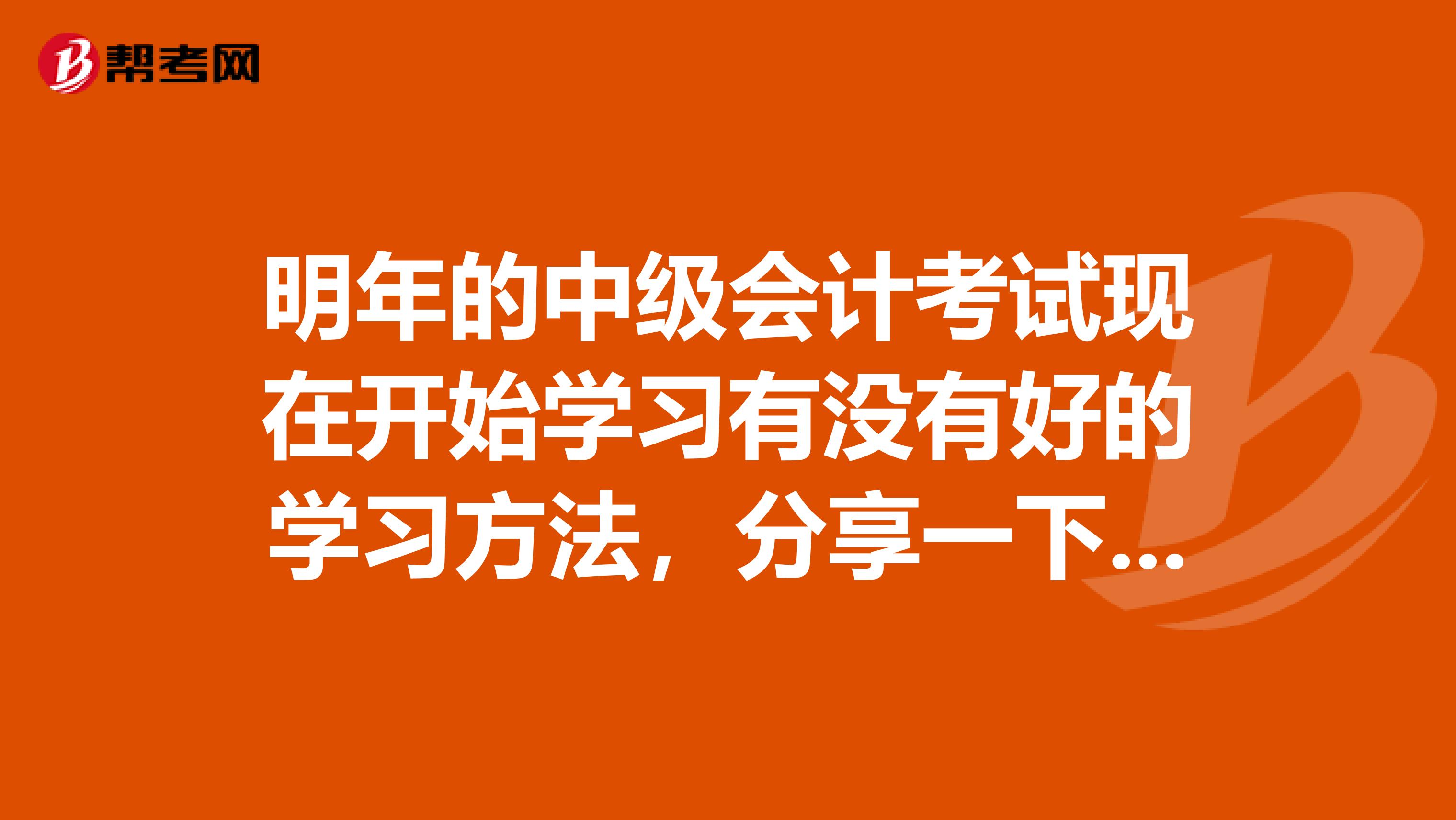 明年的中级会计考试现在开始学习有没有好的学习方法，分享一下谢谢