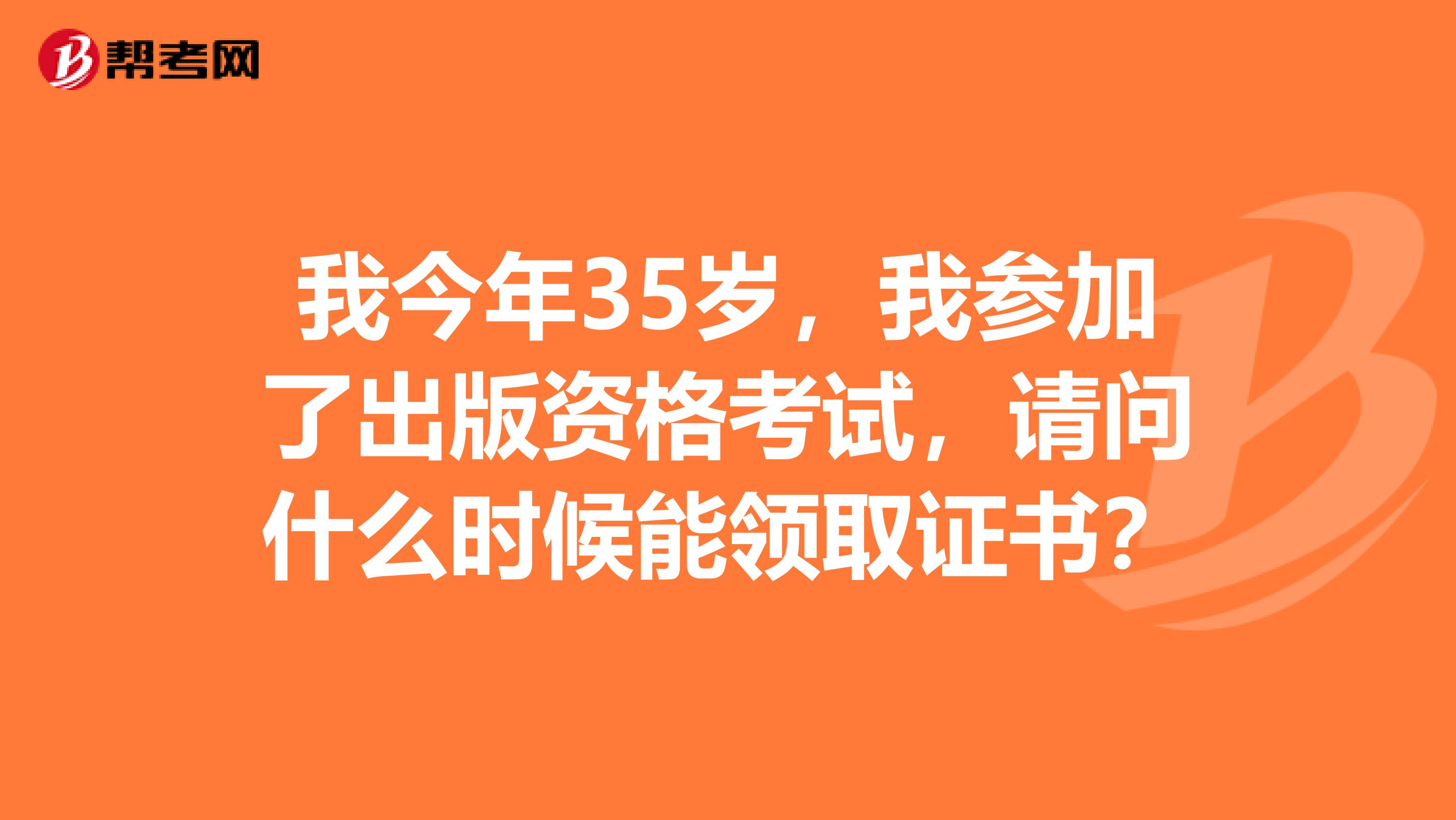 我今年35岁,我参加了出版资格考试,请问什么时候能领取证书?