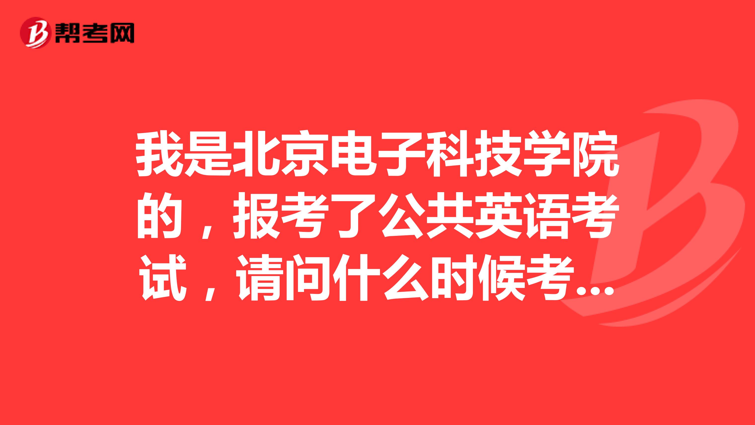 我是北京电子科技学院的,报考了公共英语考试,请问什么时候考试啊?