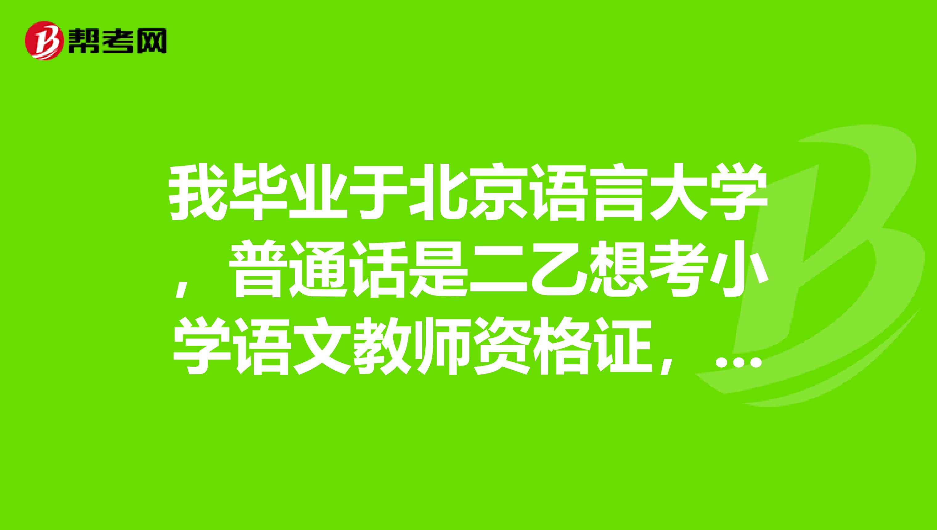 我毕业于北京语言大学，普通话是二乙想考小学语文教师资格证，请问我可以先报名教师资格证考试并且同过后再考普通话吗？