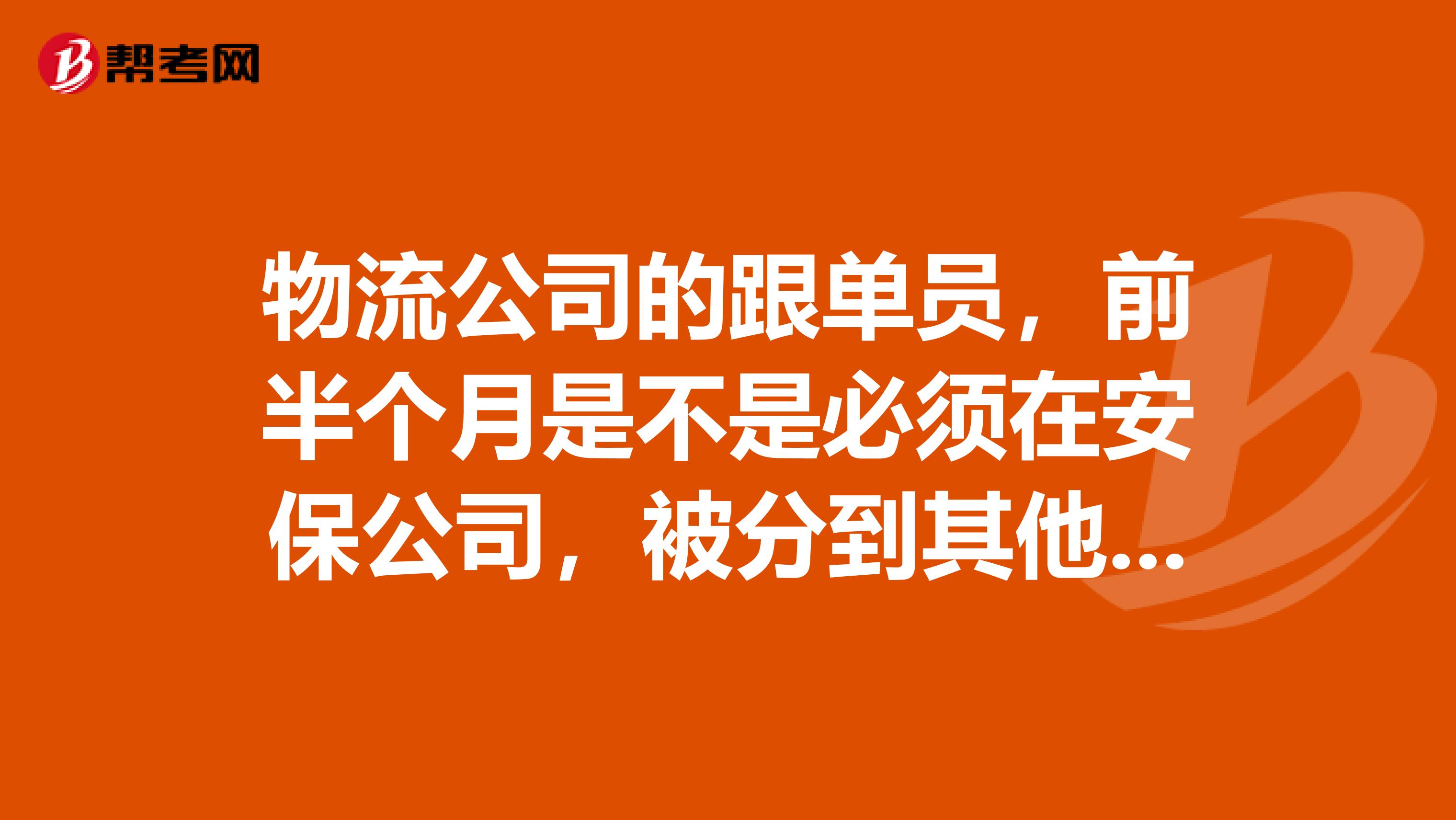 物流公司的跟单员,前半个月是不是必须在安保公司,被分到其他地方做保安?15天后回公司,做跟单员?