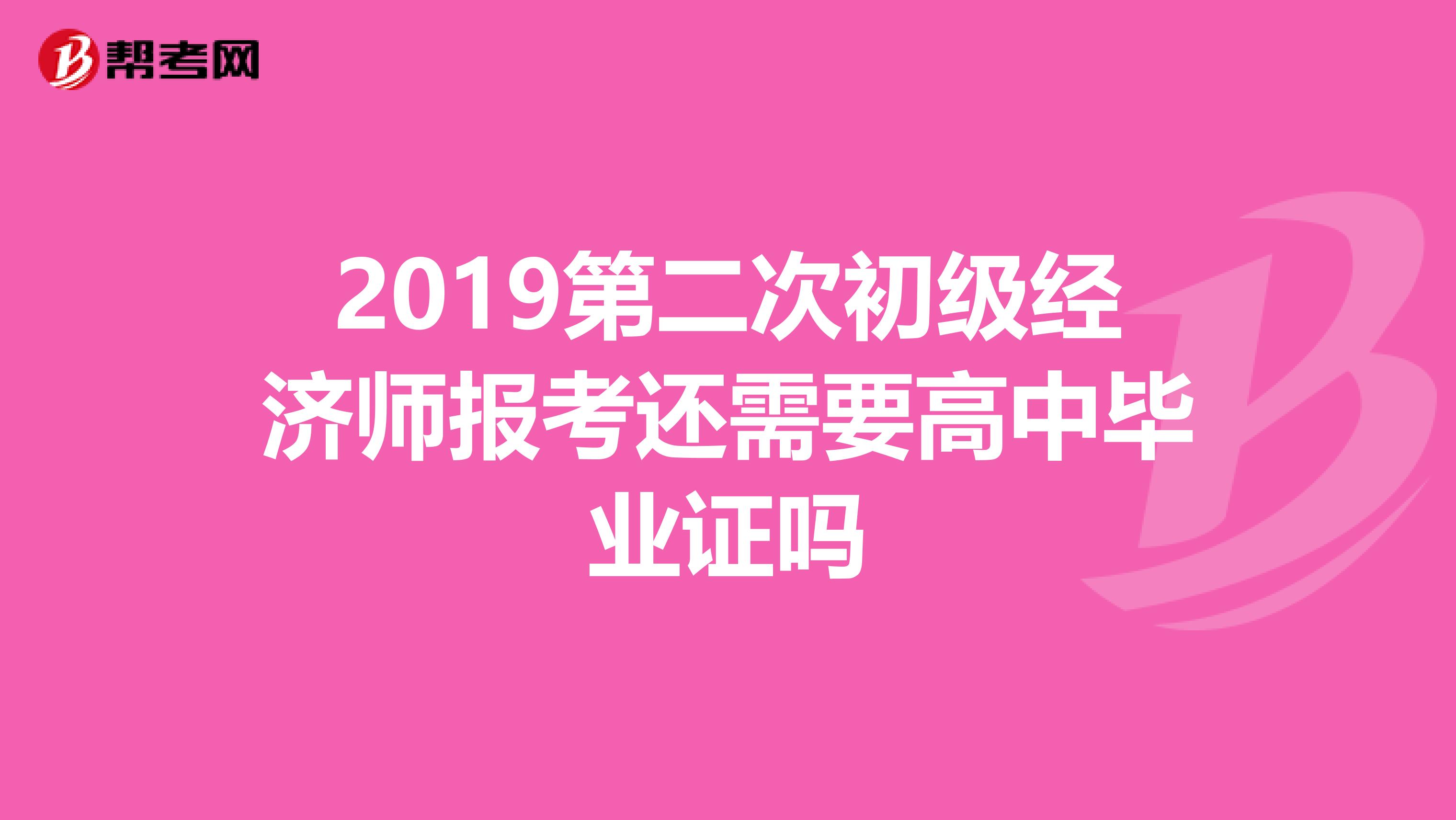2019第二次初级经济师报考还需要高中毕业证吗