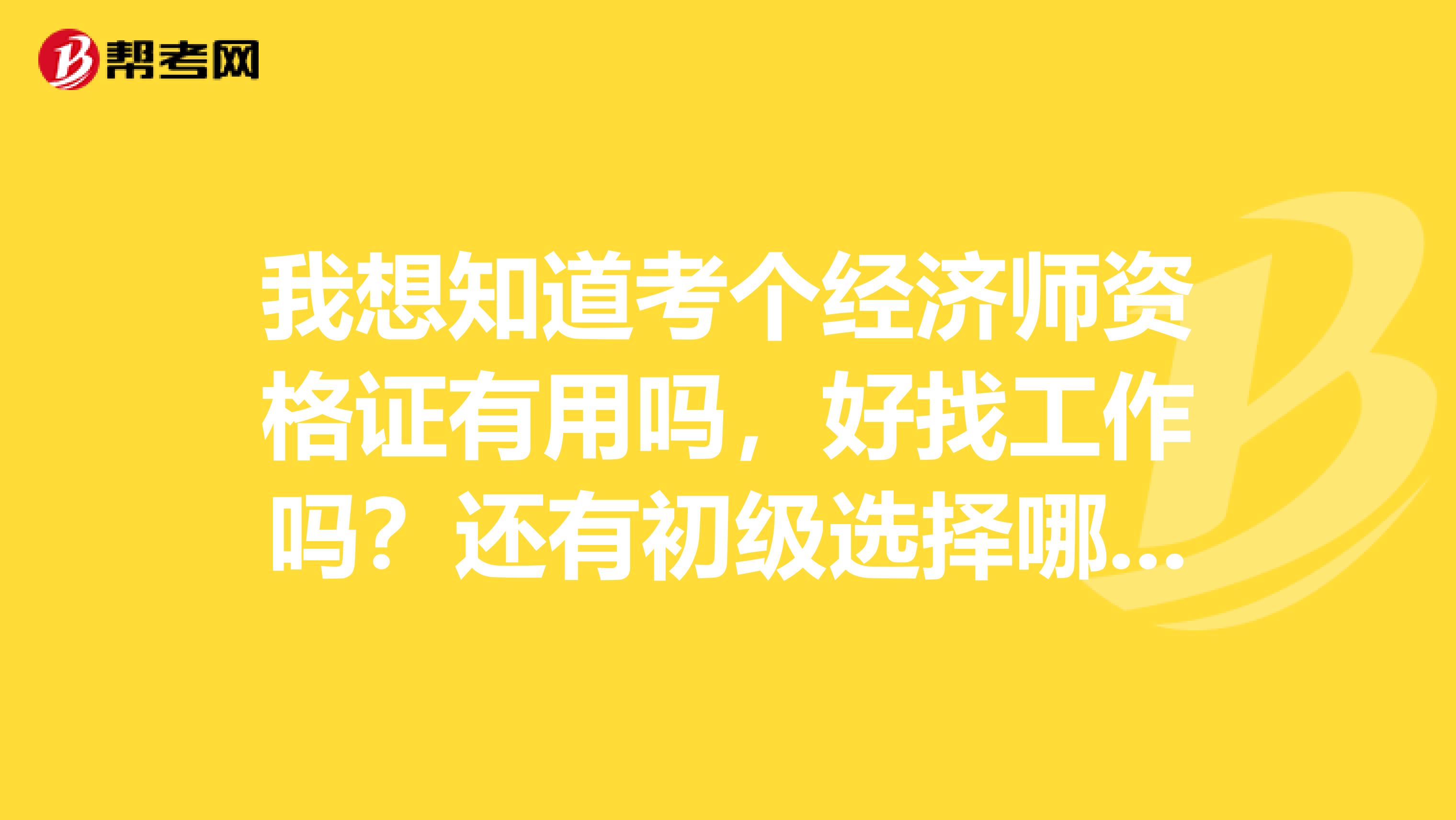 我想知道考个经济师资格证有用吗,好找工作吗?还有初级选择哪个科目好找工作呢