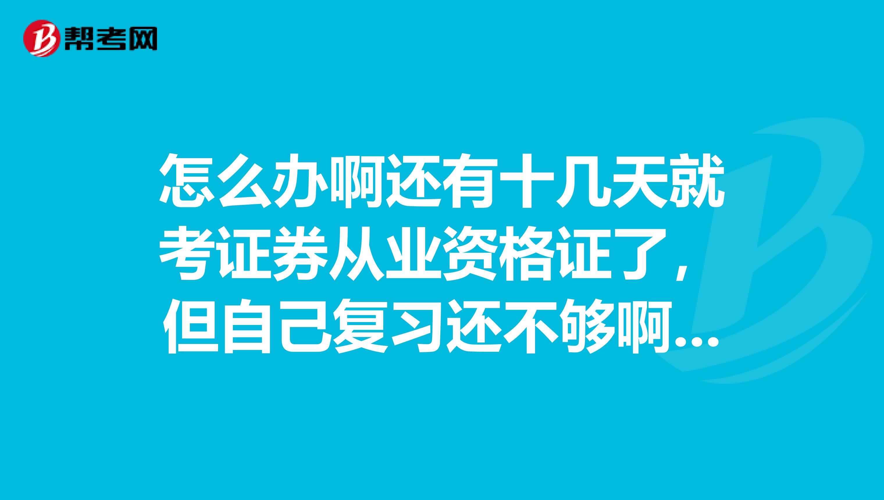 怎么办啊还有十几天就考证券从业资格证了,但自己复习还不够啊我不想挂科...