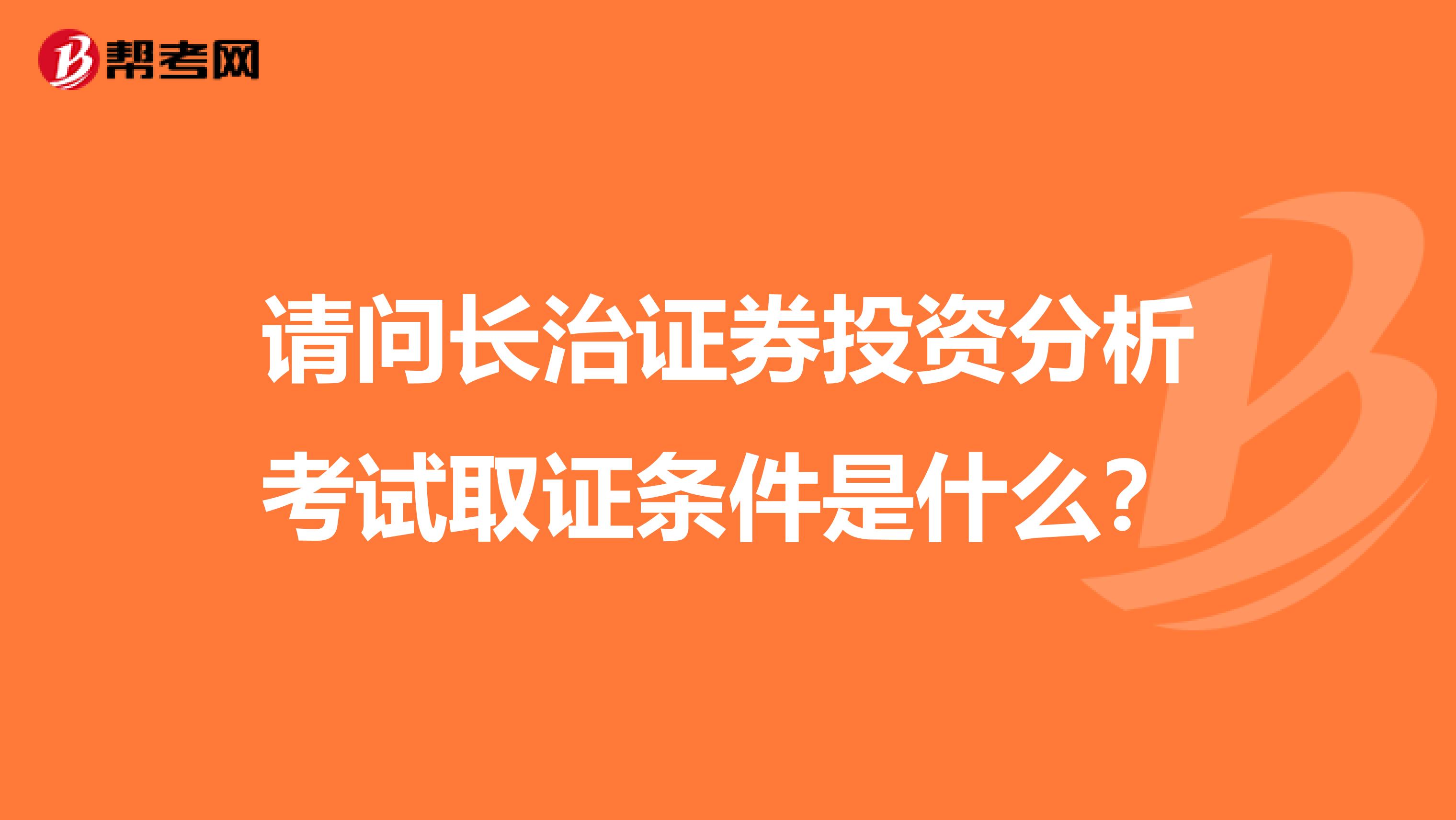 请问长治证券投资分析考试取证条件是什么?
