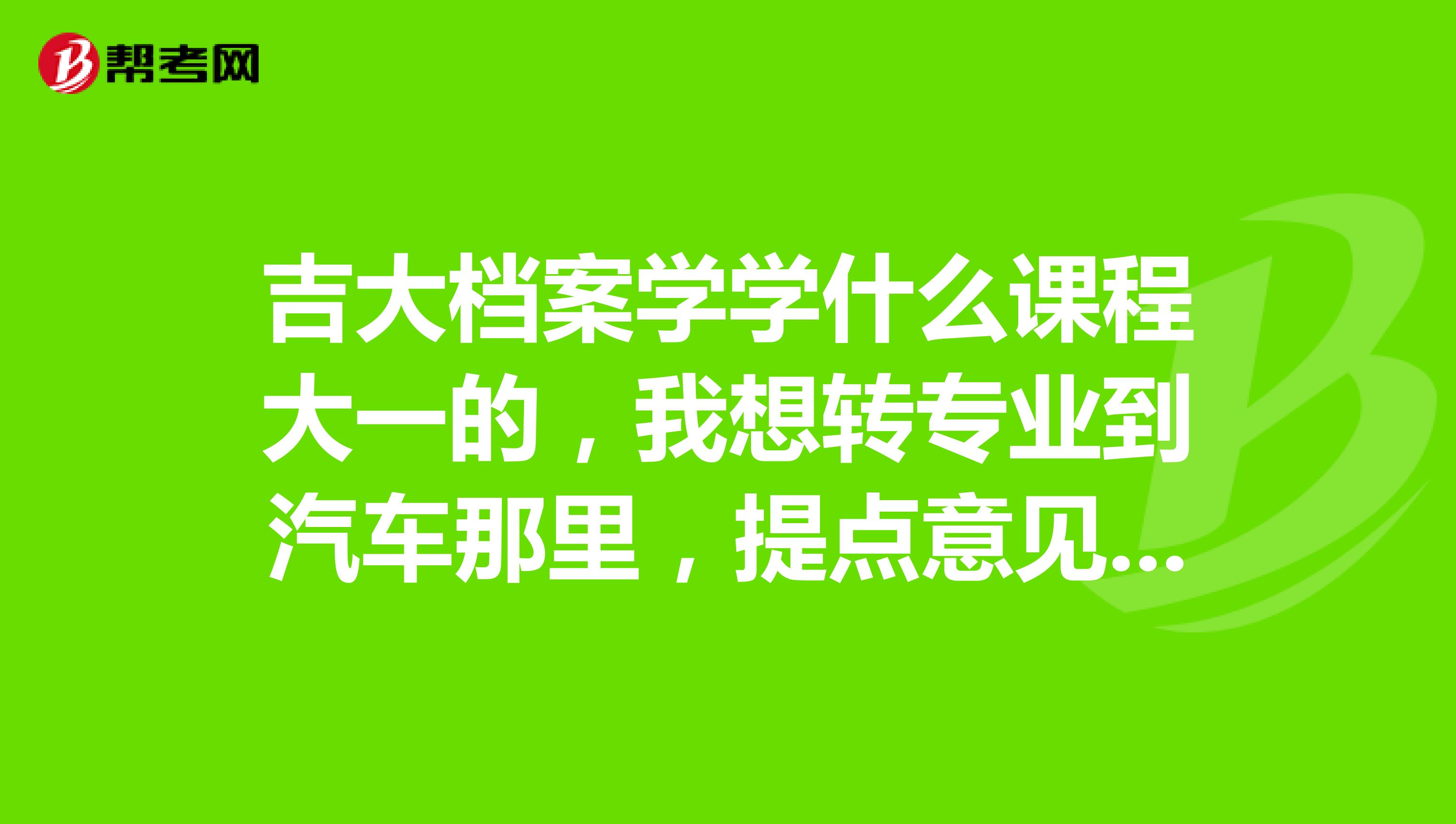吉大档案学学什么课程大一的，我想转专业到汽车那里，提点意见谢谢