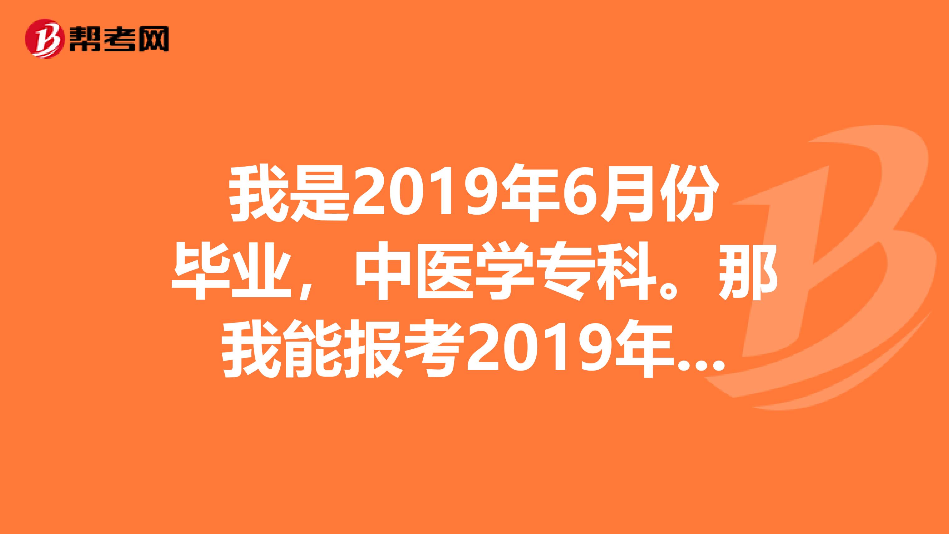 我是2019年6月份毕业，中医学专科。那我能报考2019年的中医学助理医师资格考试吗？