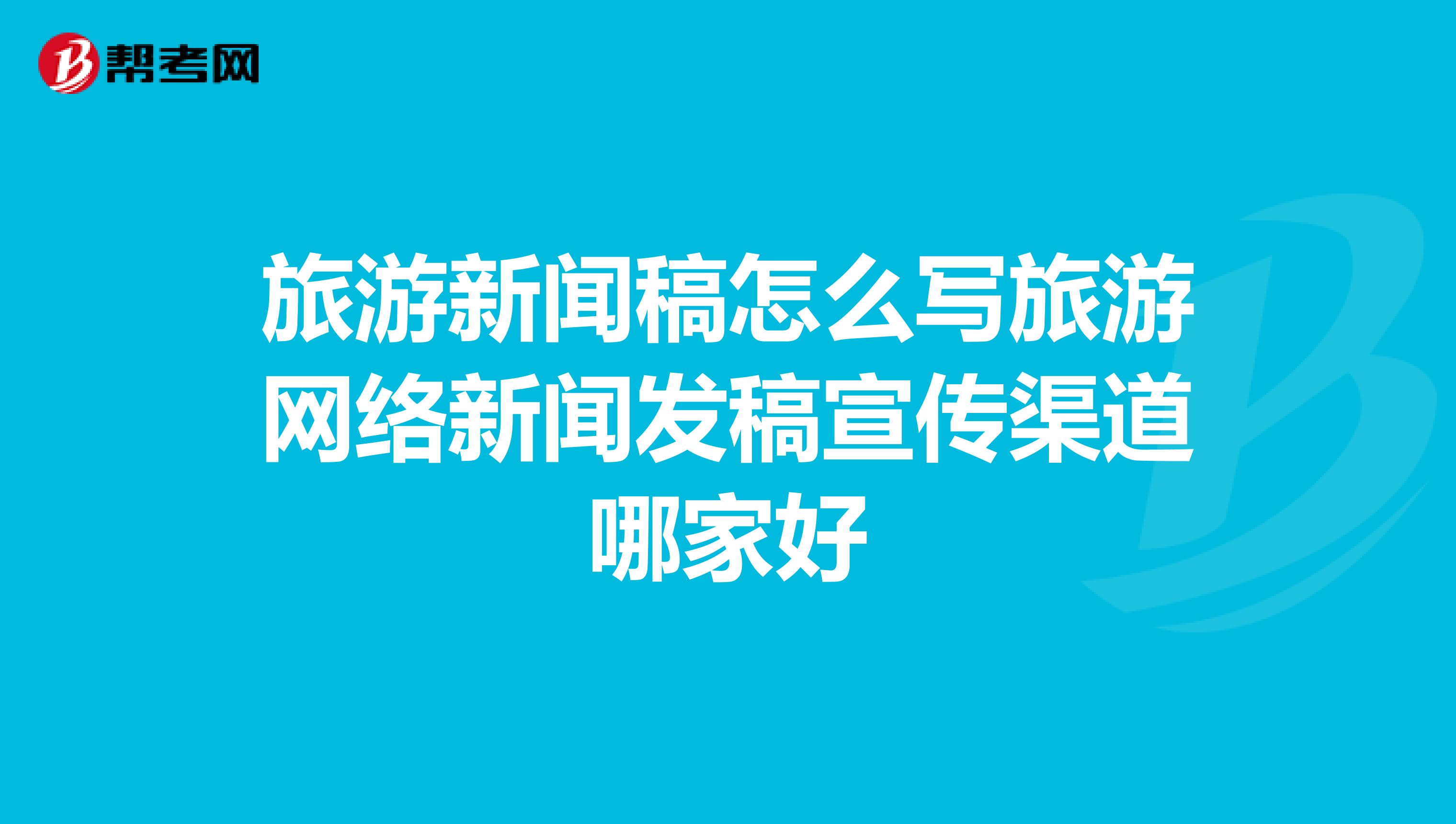 旅游新闻稿怎么写旅游网络新闻发稿宣传渠道哪家好