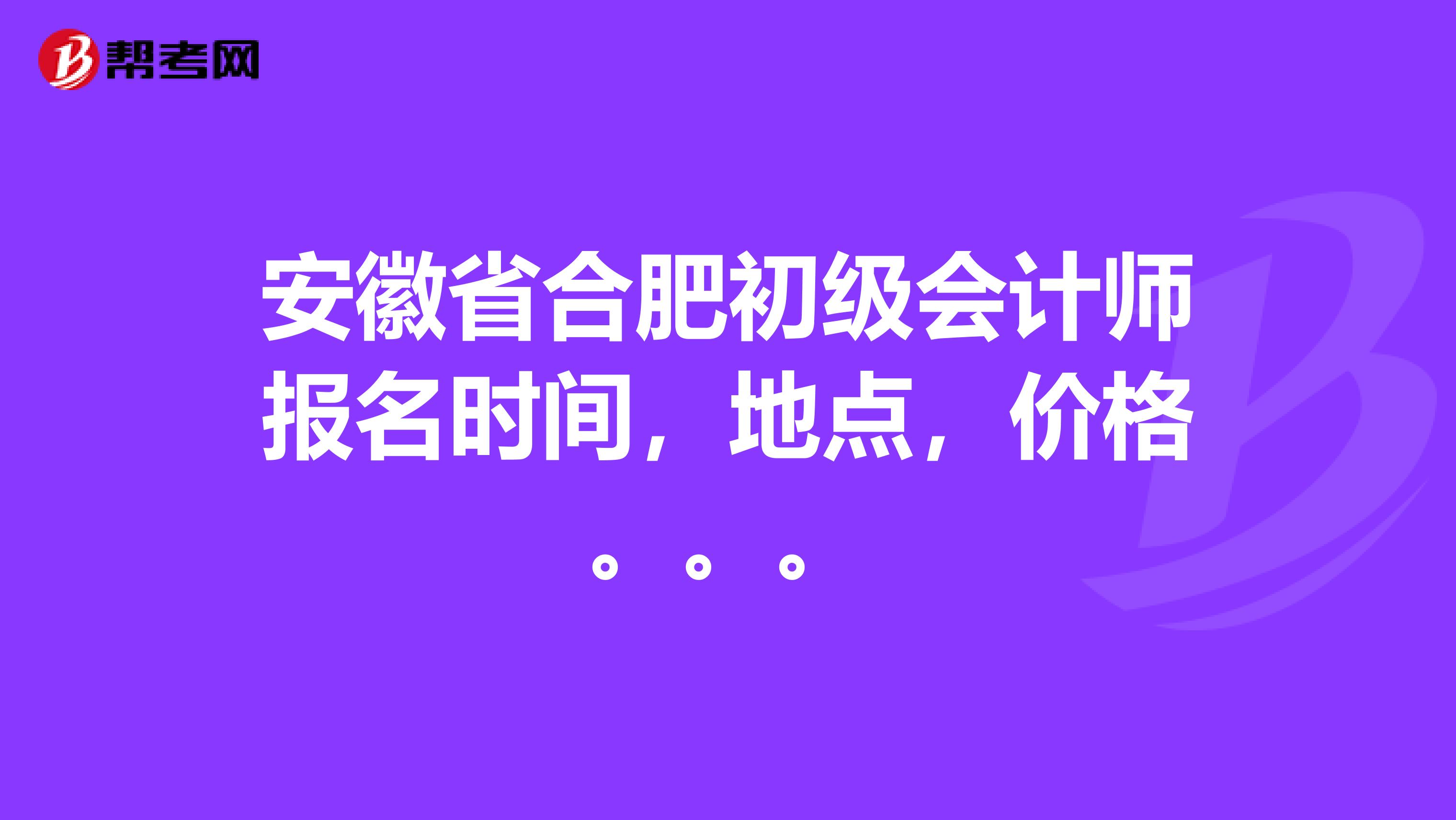 安徽省合肥初級會(huì)計(jì)師報(bào)名時(shí)間，地點(diǎn)，價(jià)格。。。