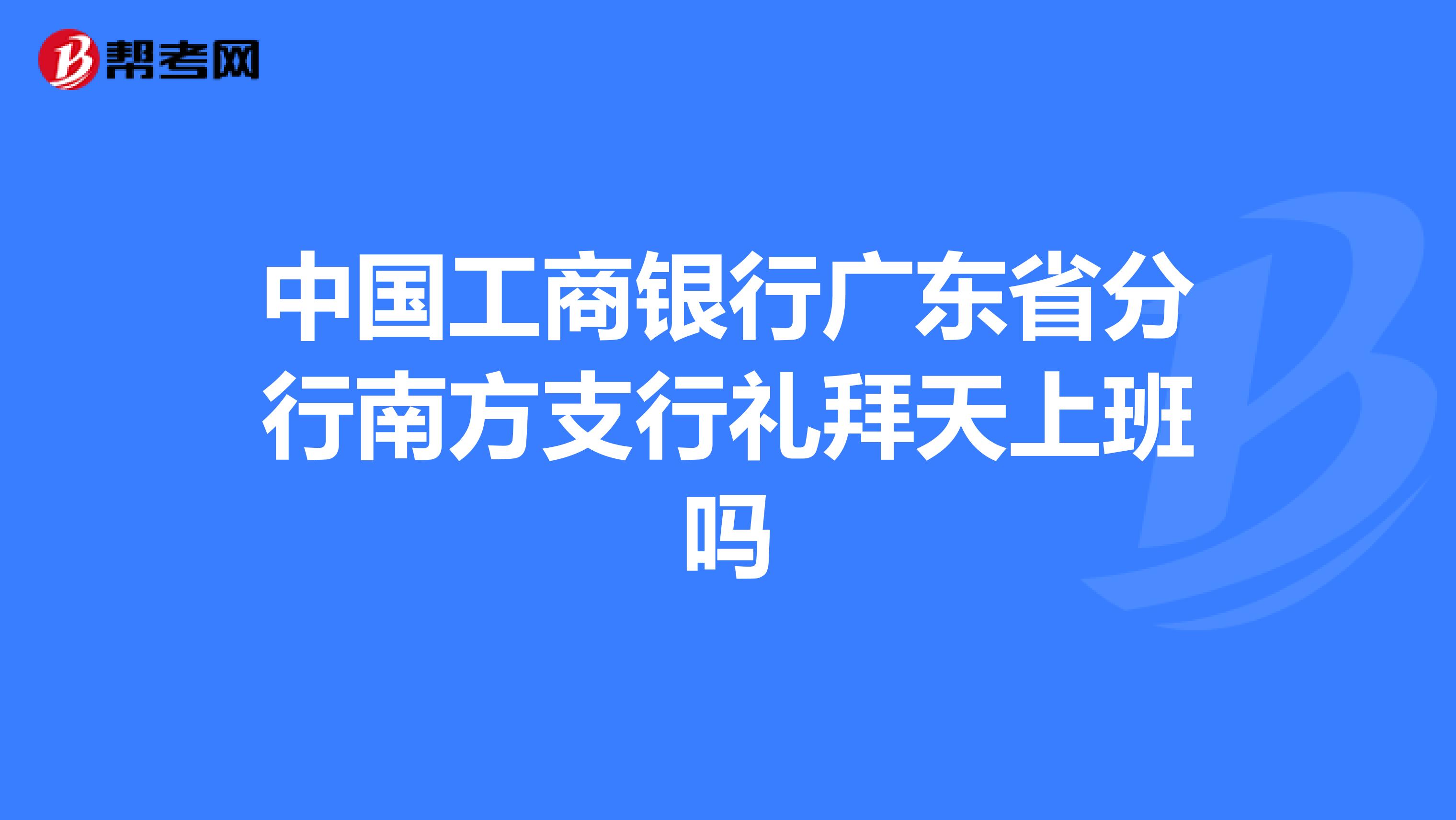 中国工商银行广东省分行南方支行礼拜天上班吗