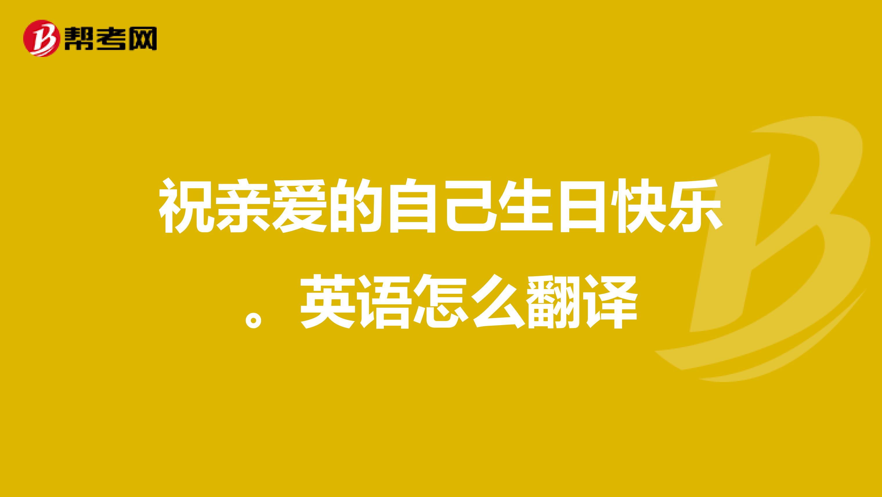 祝亲爱的自己生日快乐。英语怎么翻译