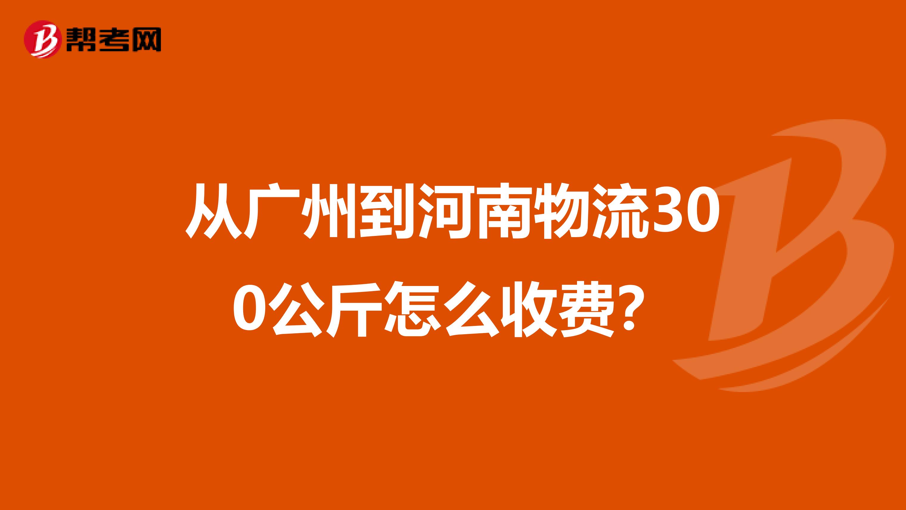 从广州到河南物流300公斤怎么收费?