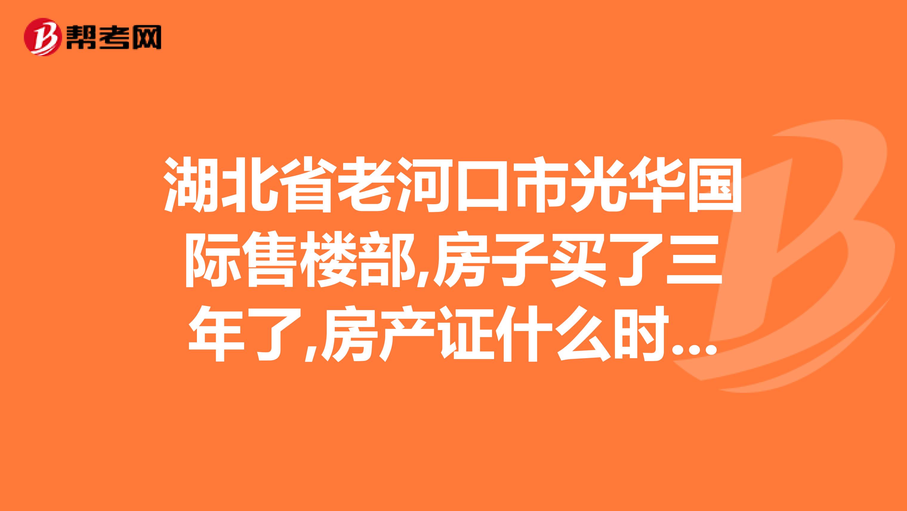 湖北省老河口市光华国际售楼部,房子买了三年了,房产证什么时候能办下来