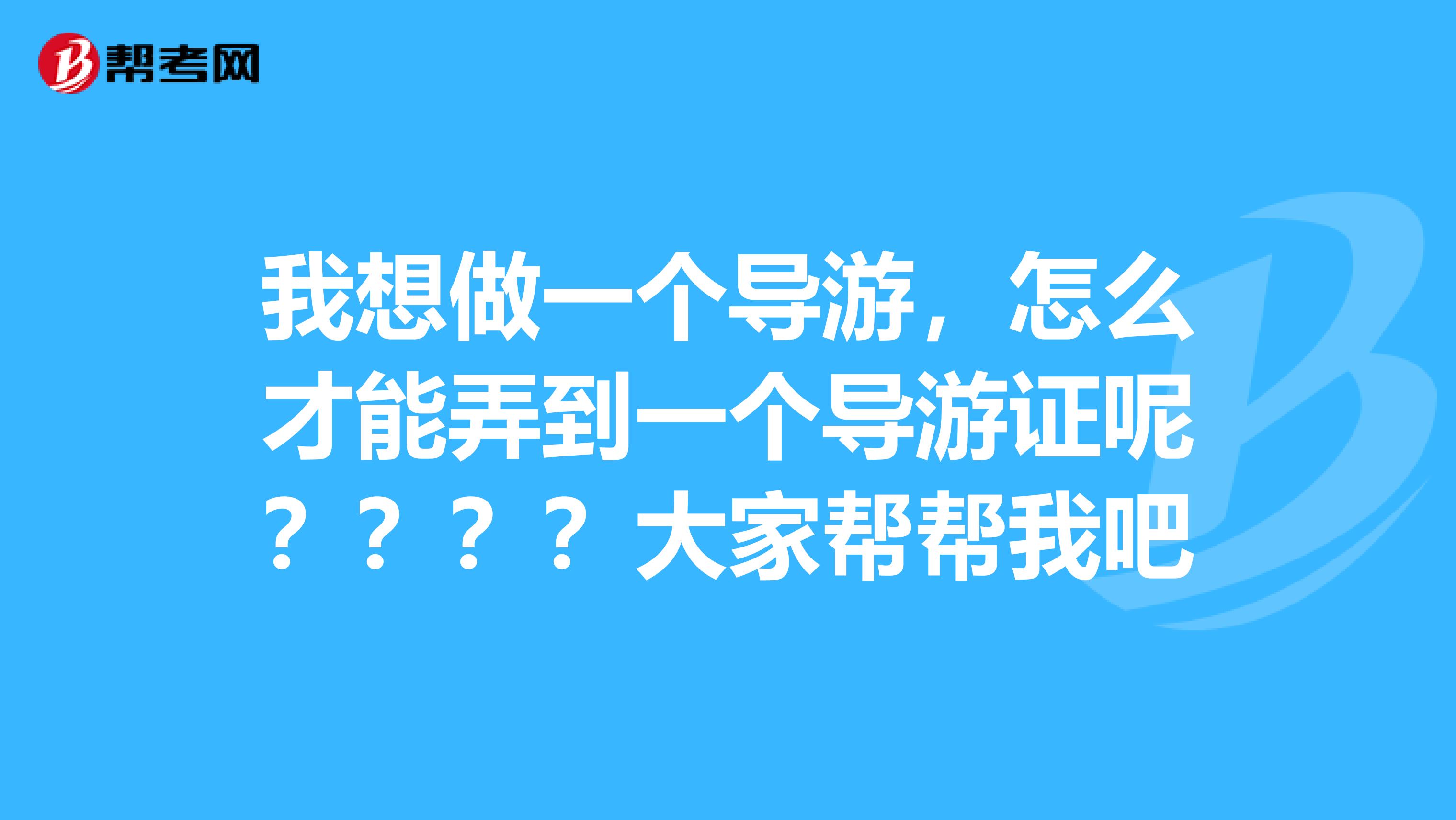 我想做一个导游，怎么才能弄到一个导游证呢？？？？大家帮帮我吧