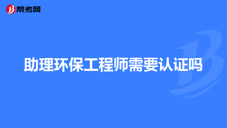 助理环保工程师需要认证吗