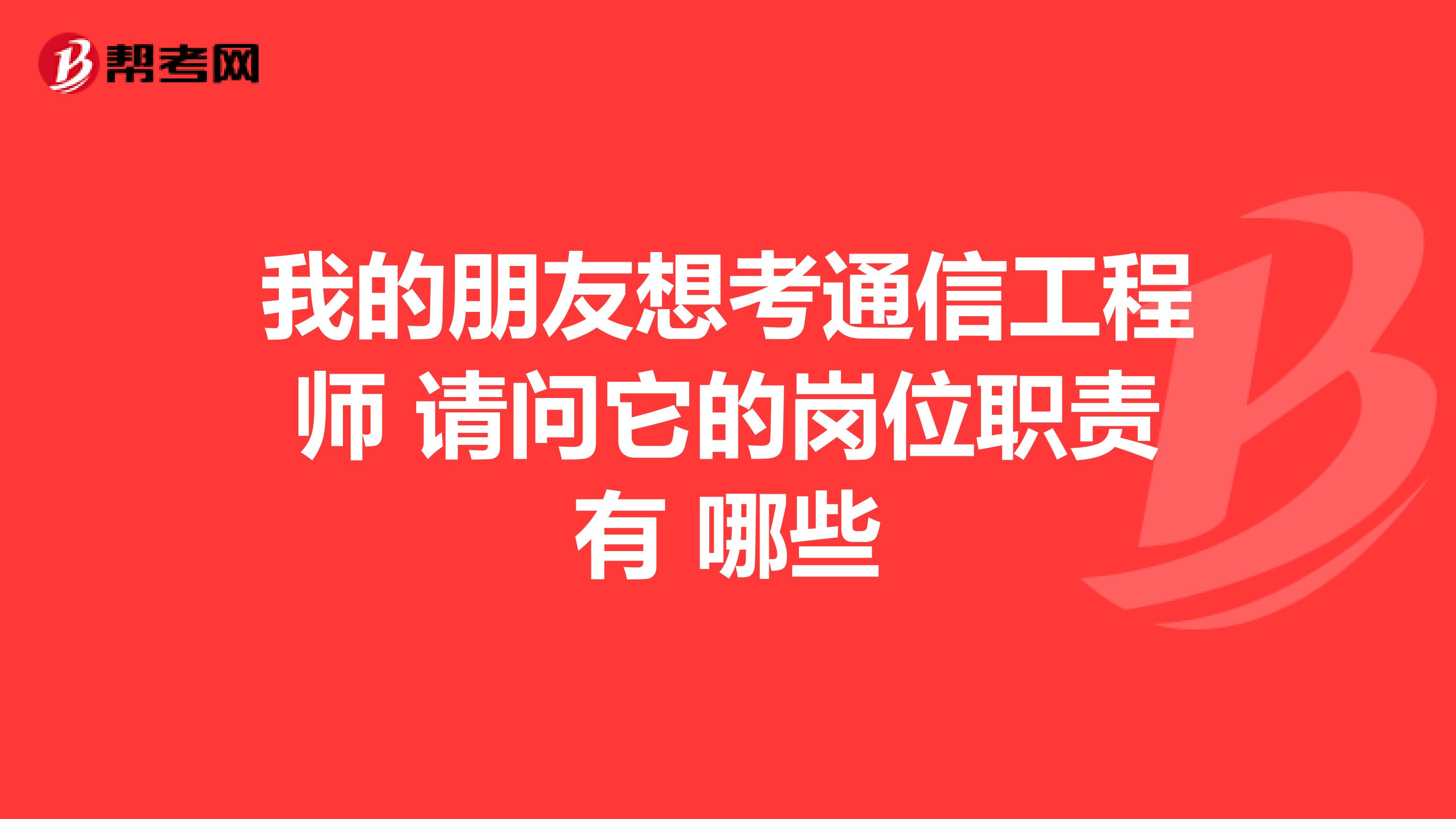 我的朋友想考通信工程师 请问它的岗位职责有 哪些