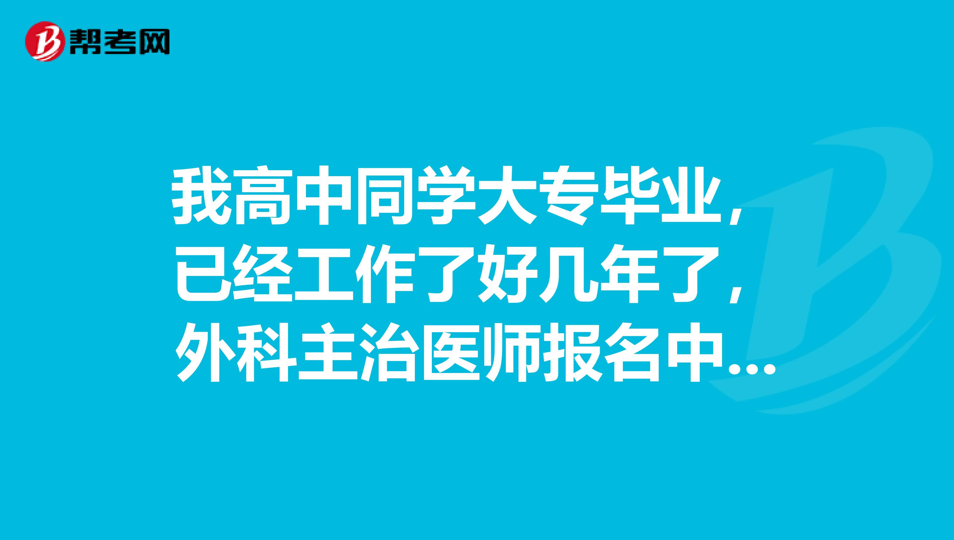 我高中同学大专毕业,已经工作了好几年了,外科主治医师报名中工作年限需要几年来着?