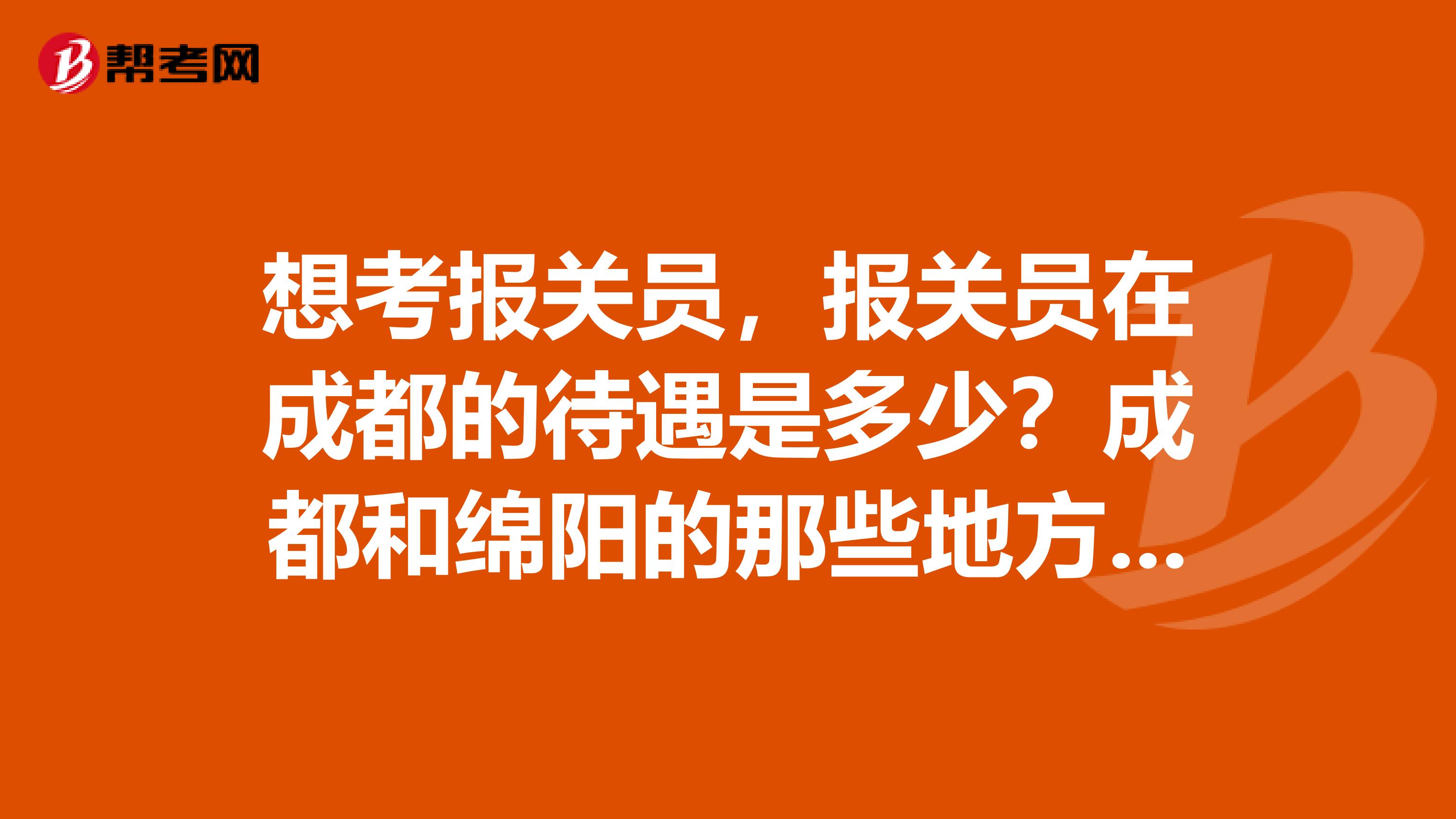 想考报关员,报关员在成都的待遇是多少?成都和绵阳的那些地方可以做报关的??谢谢