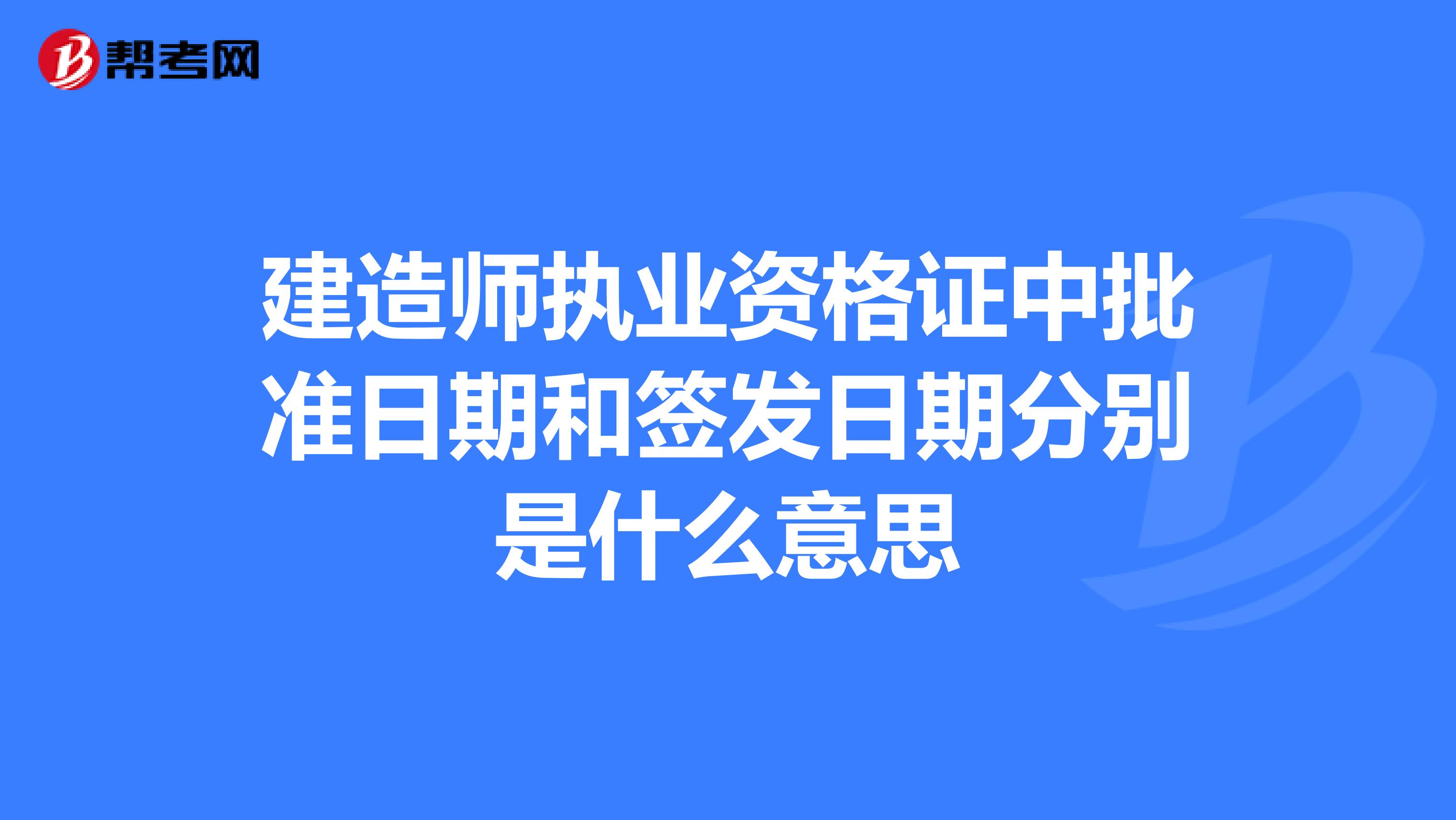 建造师执业资格证中批准日期和签发日期分别是什么意思