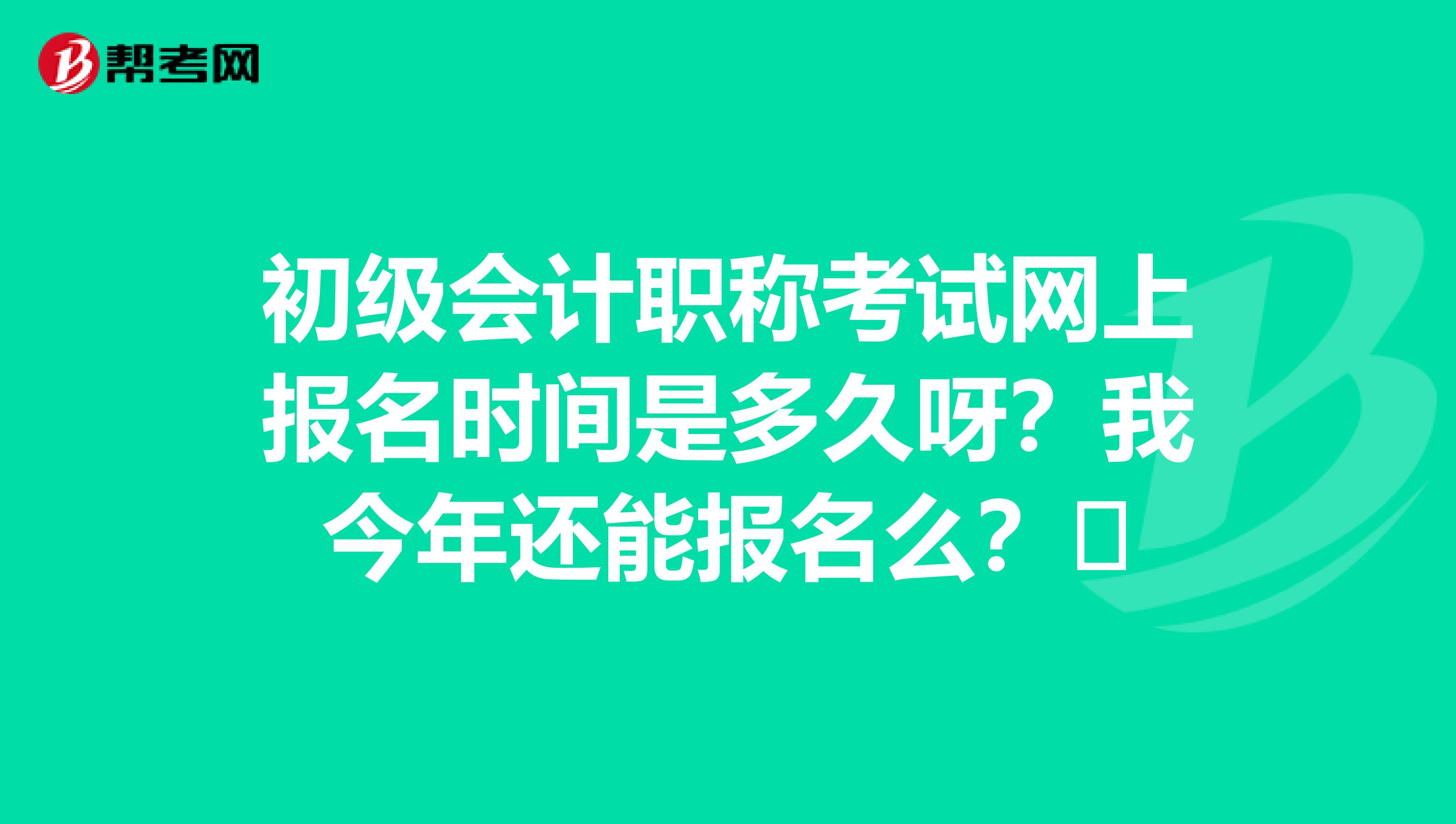 初级会计职称考试网上报名时间是多久呀？我今年还能报名么？​