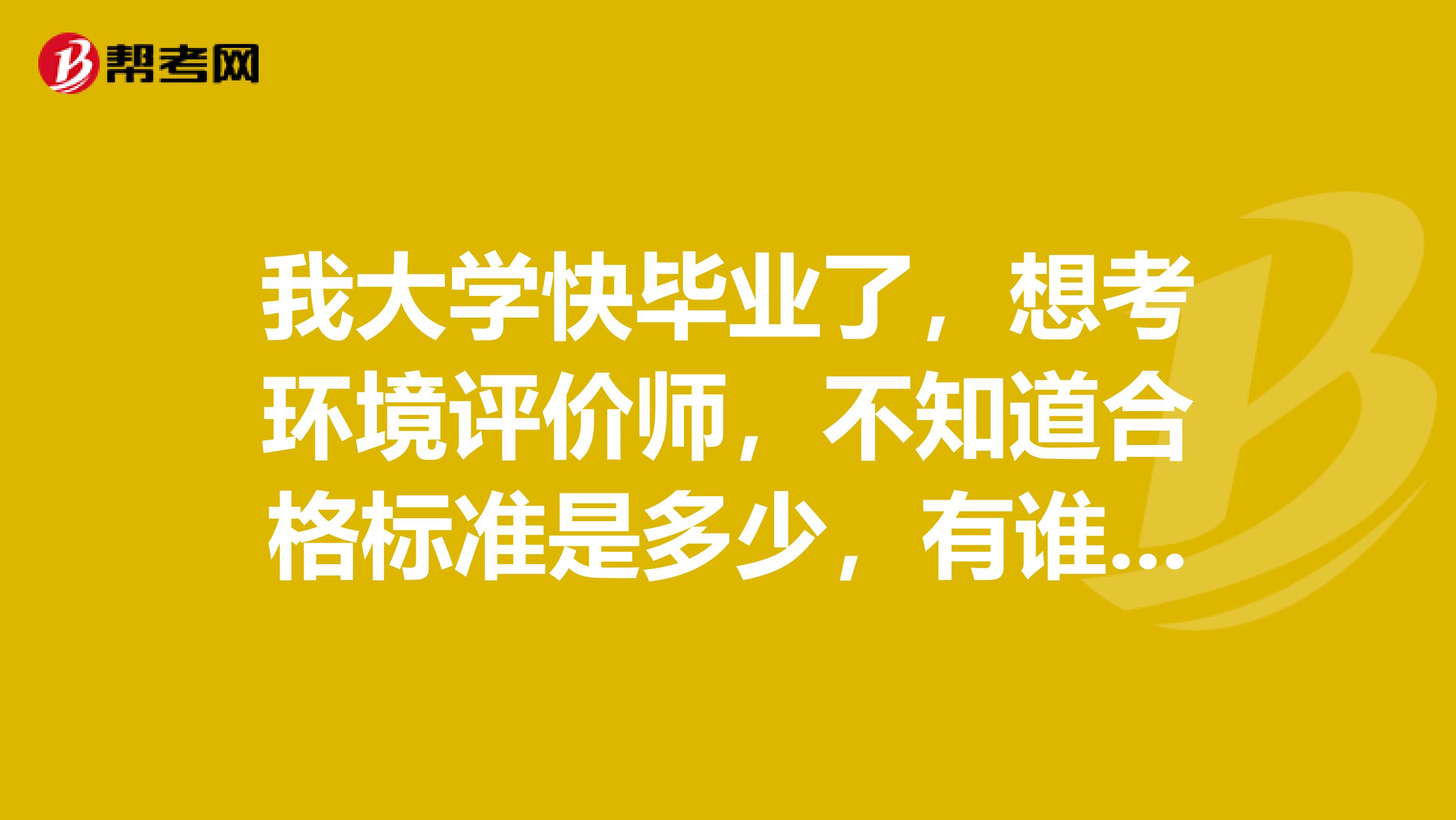 我大学快毕业了,想考环境评价师,不知道合格标准是多少,有谁知道吗?